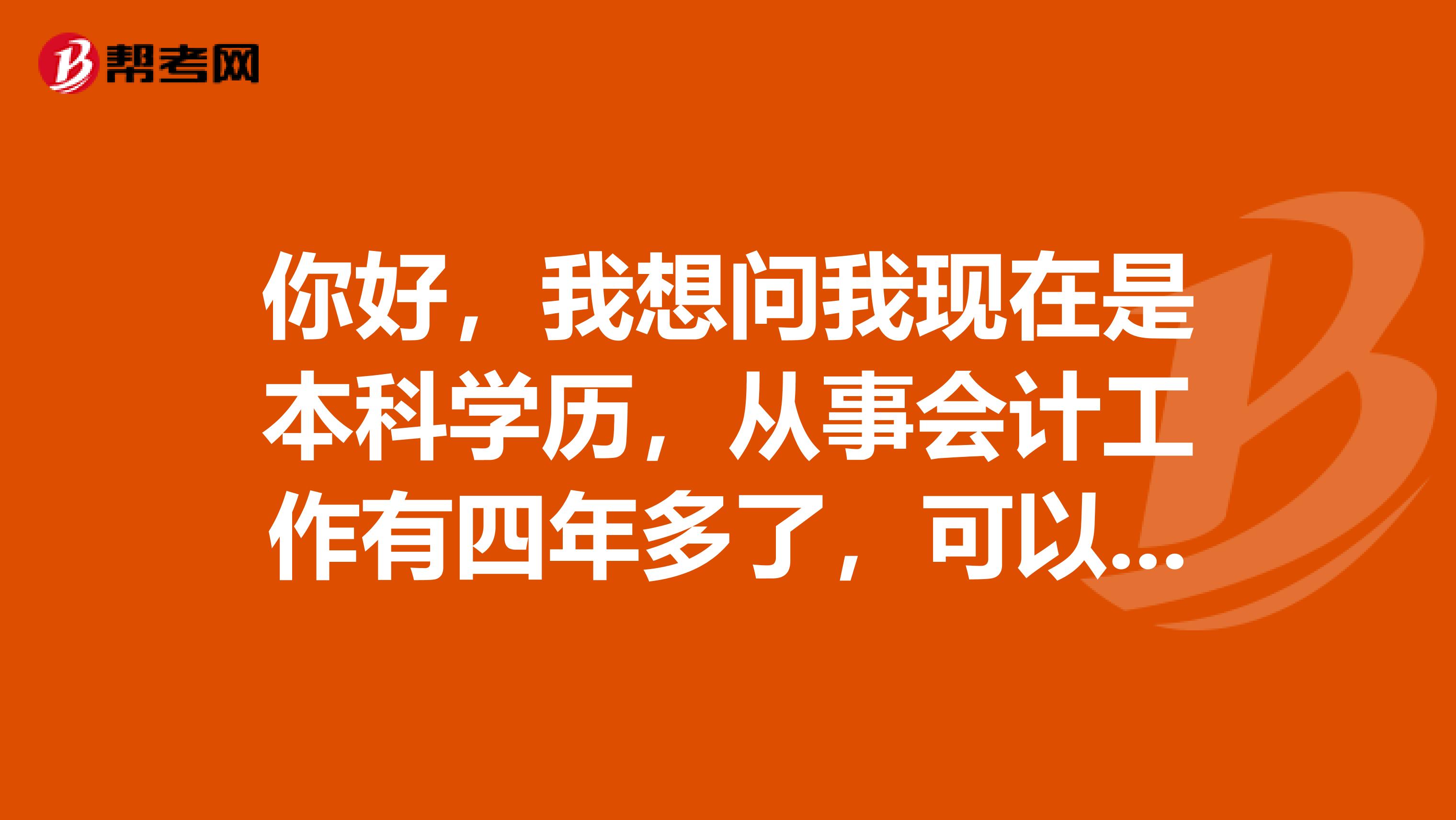 你好，我想問我現(xiàn)在是本科學(xué)歷，從事會計(jì)工作有四年多了，可以報名中級會計(jì)職稱考試嗎