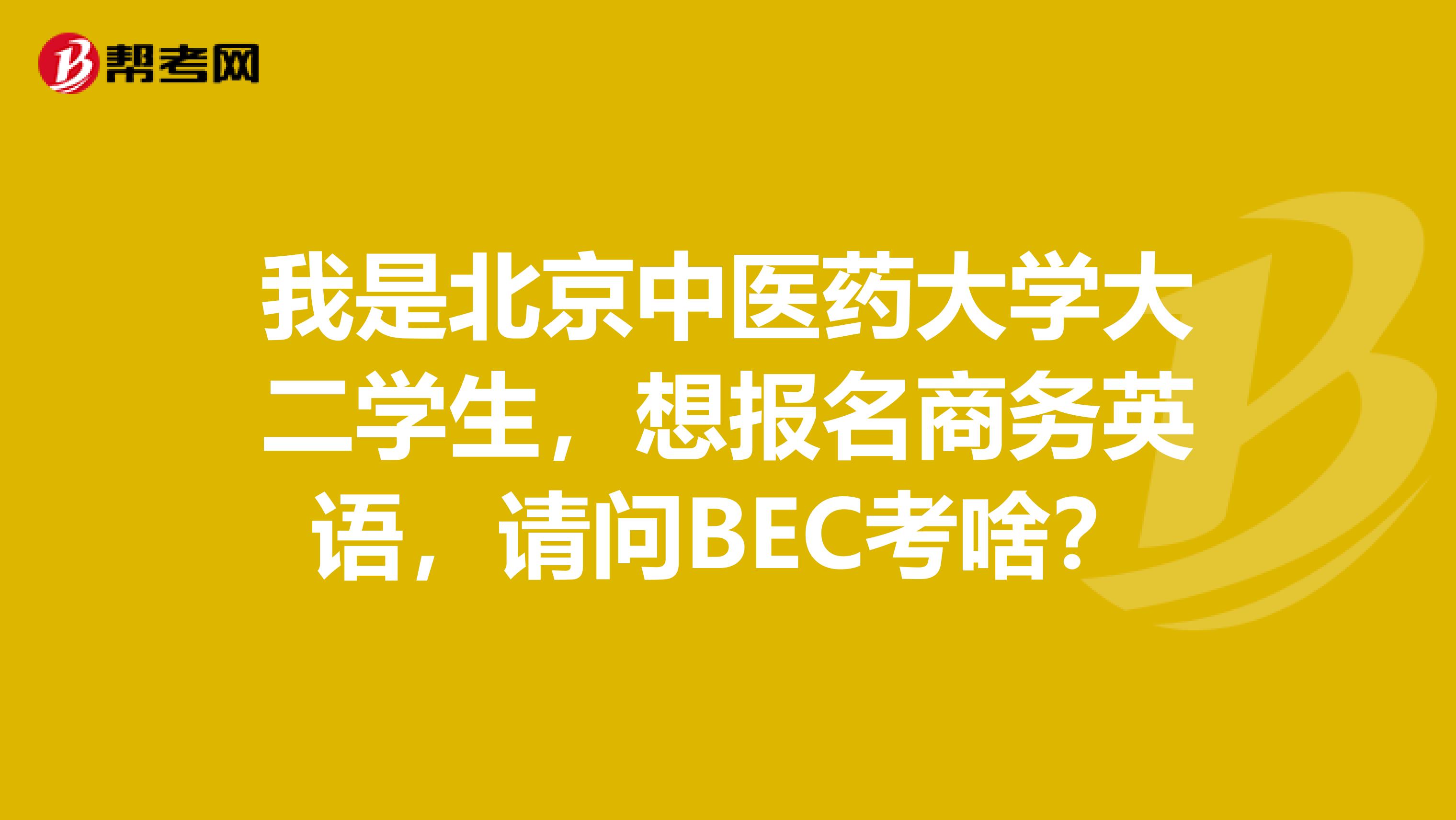 我是北京中医药大学大二学生，想报名商务英语，请问BEC考啥？