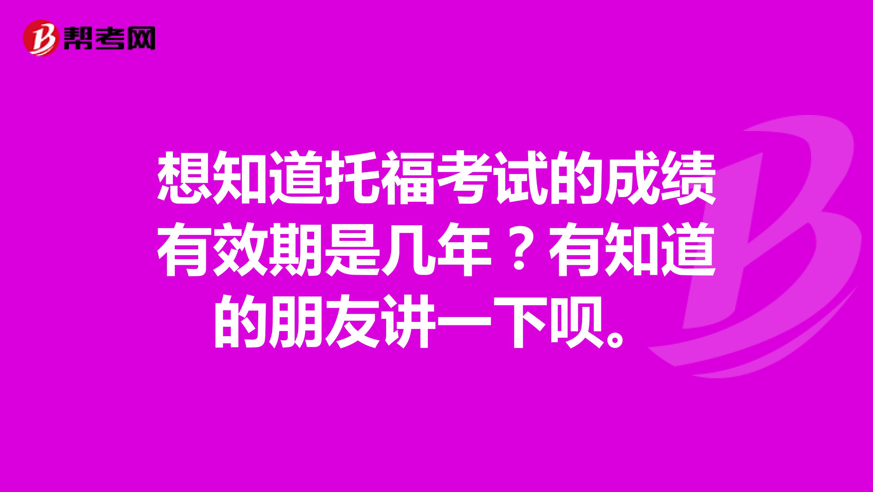 想知道托福考试的成绩有效期是几年?有知道的朋友讲一下呗。