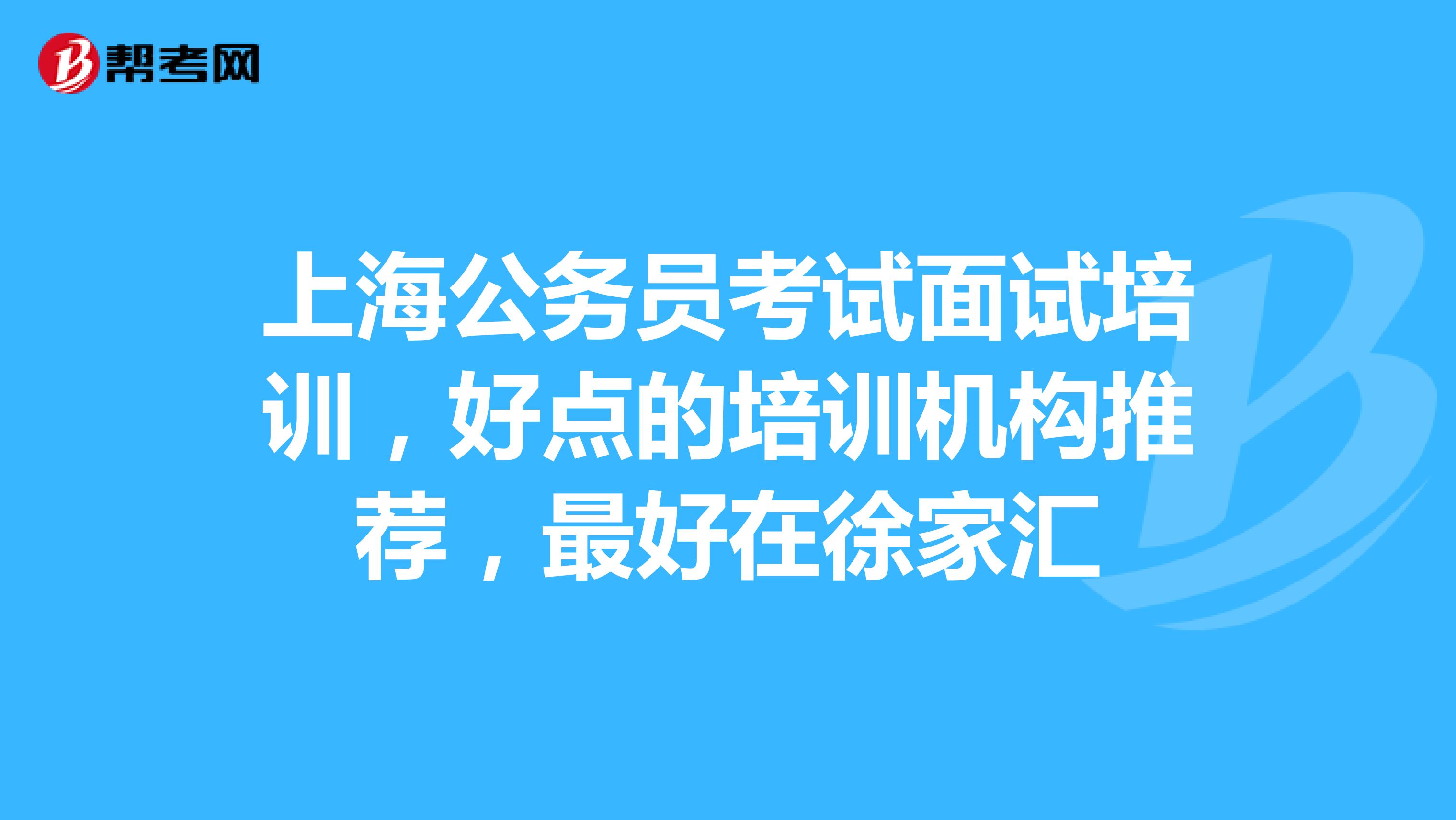 上海公务员考试面试培训,好点的培训机构推荐,最好在徐家汇