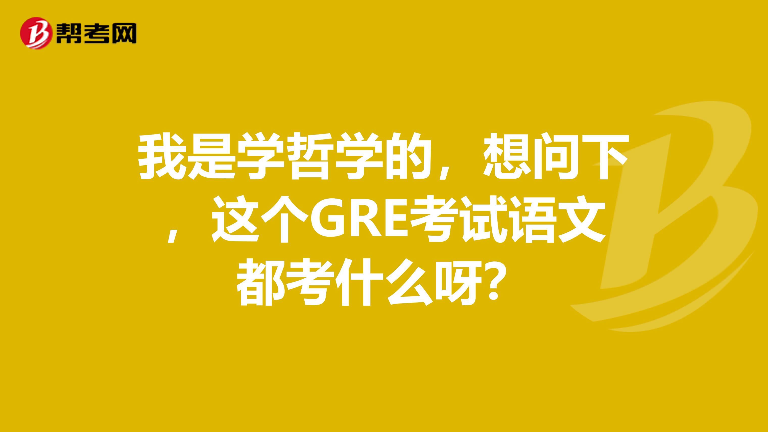 我是学哲学的，想问下，这个GRE考试语文都考什么呀？