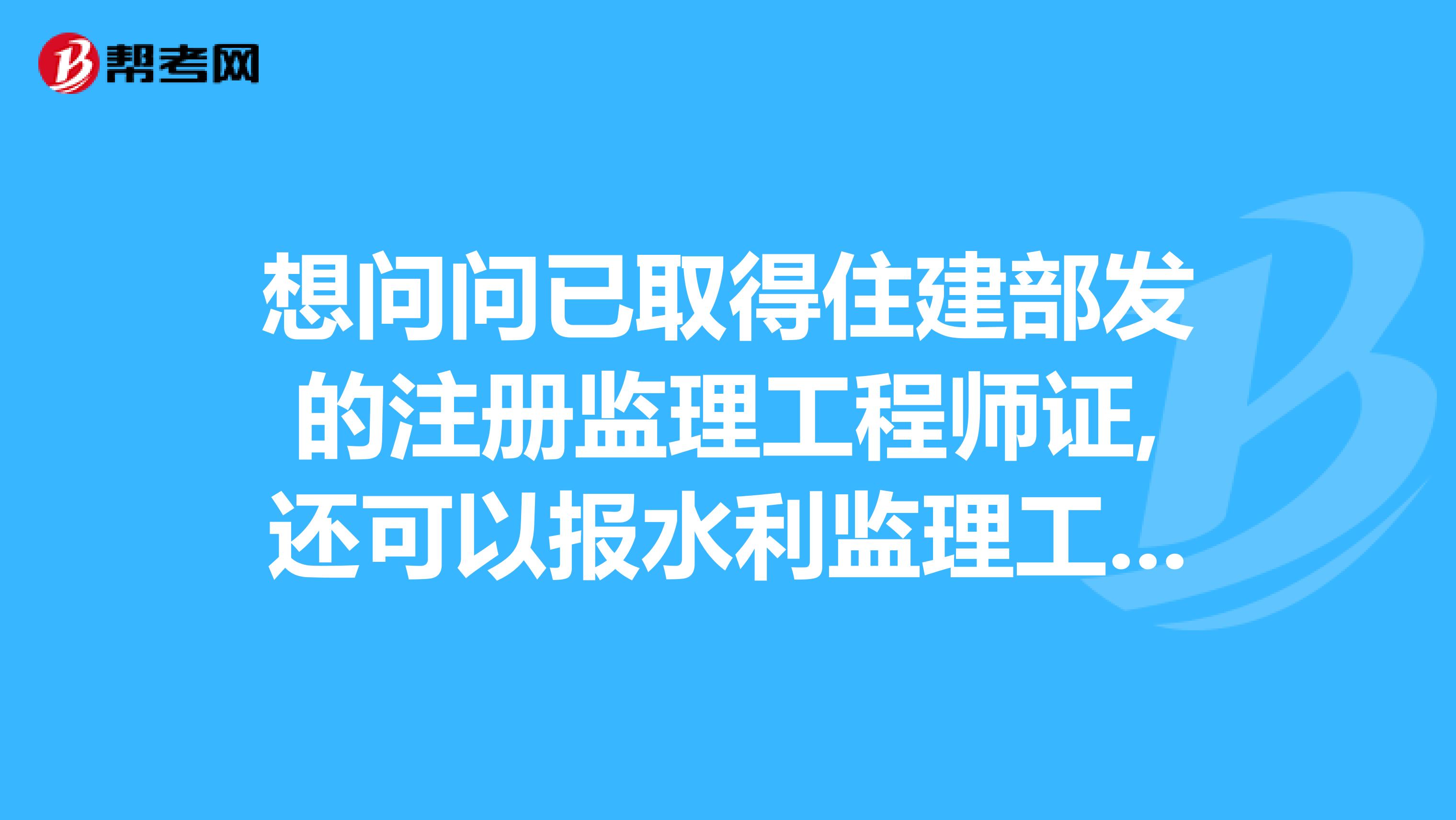 想問(wèn)問(wèn)已取得住建部發(fā)的注冊(cè)監(jiān)理工程師證,還可以報(bào)水利監(jiān)理工程師嗎?