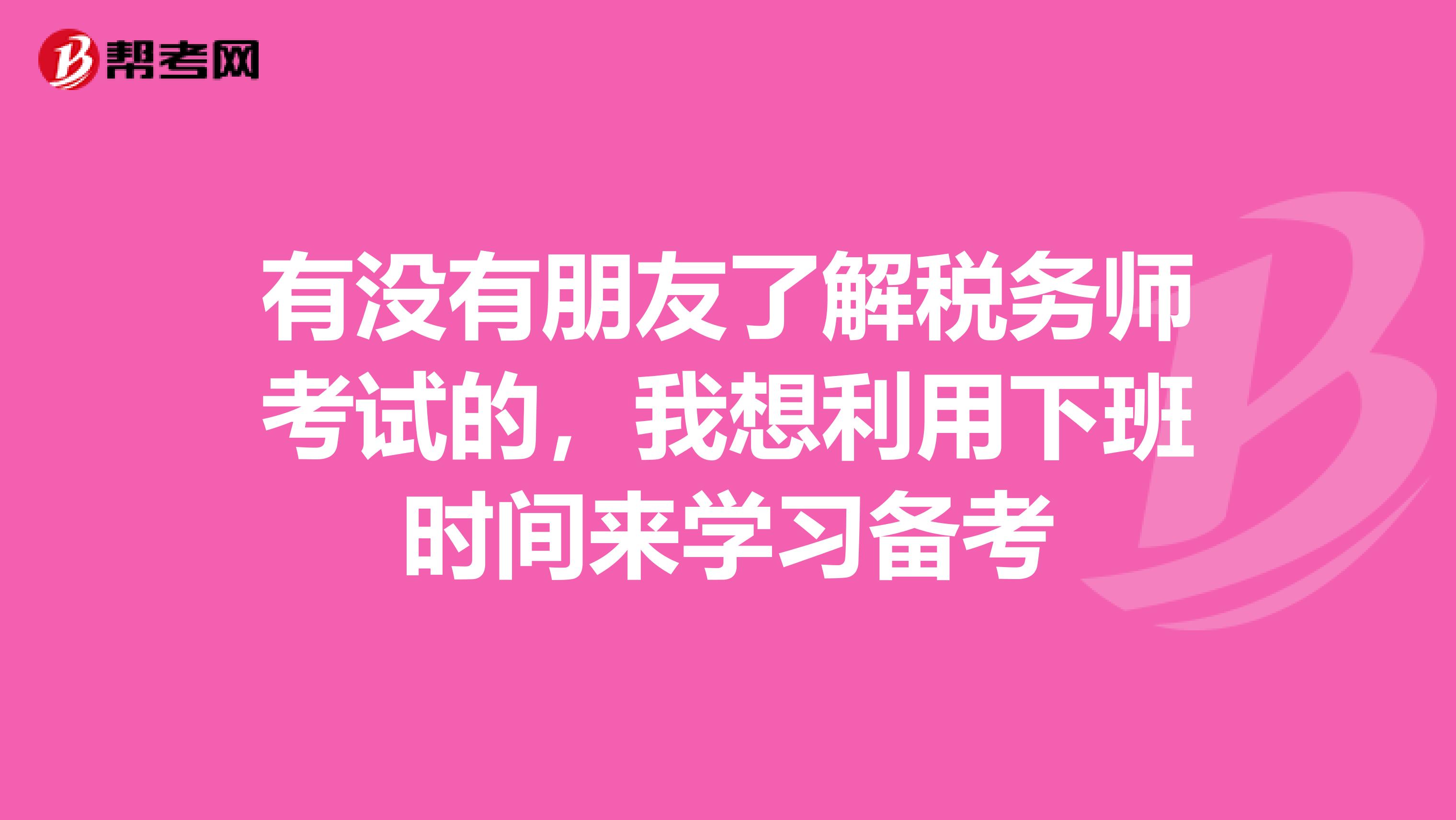 有没有朋友了解税务师考试的，我想利用下班时间来学习备考