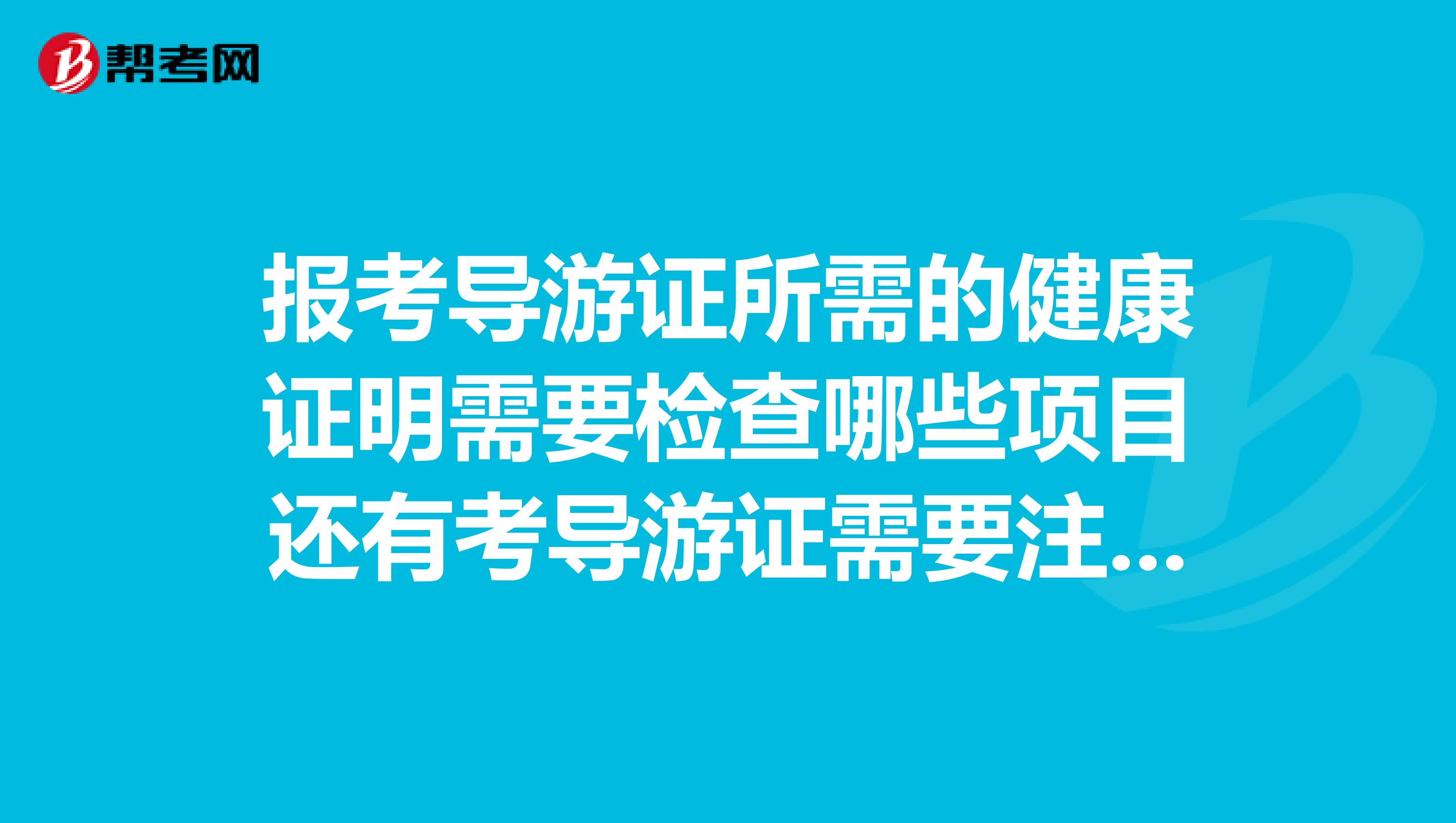 报考导游证所需的健康证明需要检查哪些项目还有考导游证需要注意些什么?烦请知情人士告知,不甚感激