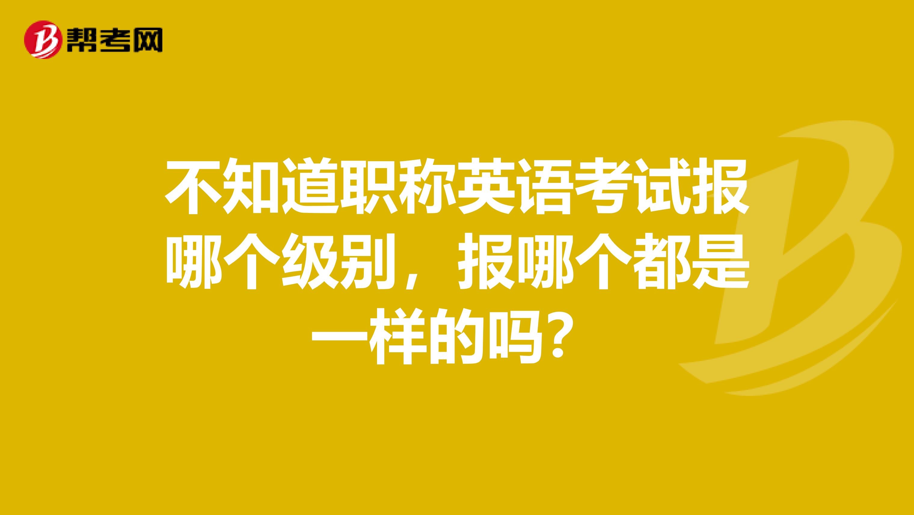 不知道职称英语考试报哪个级别，报哪个都是一样的吗？