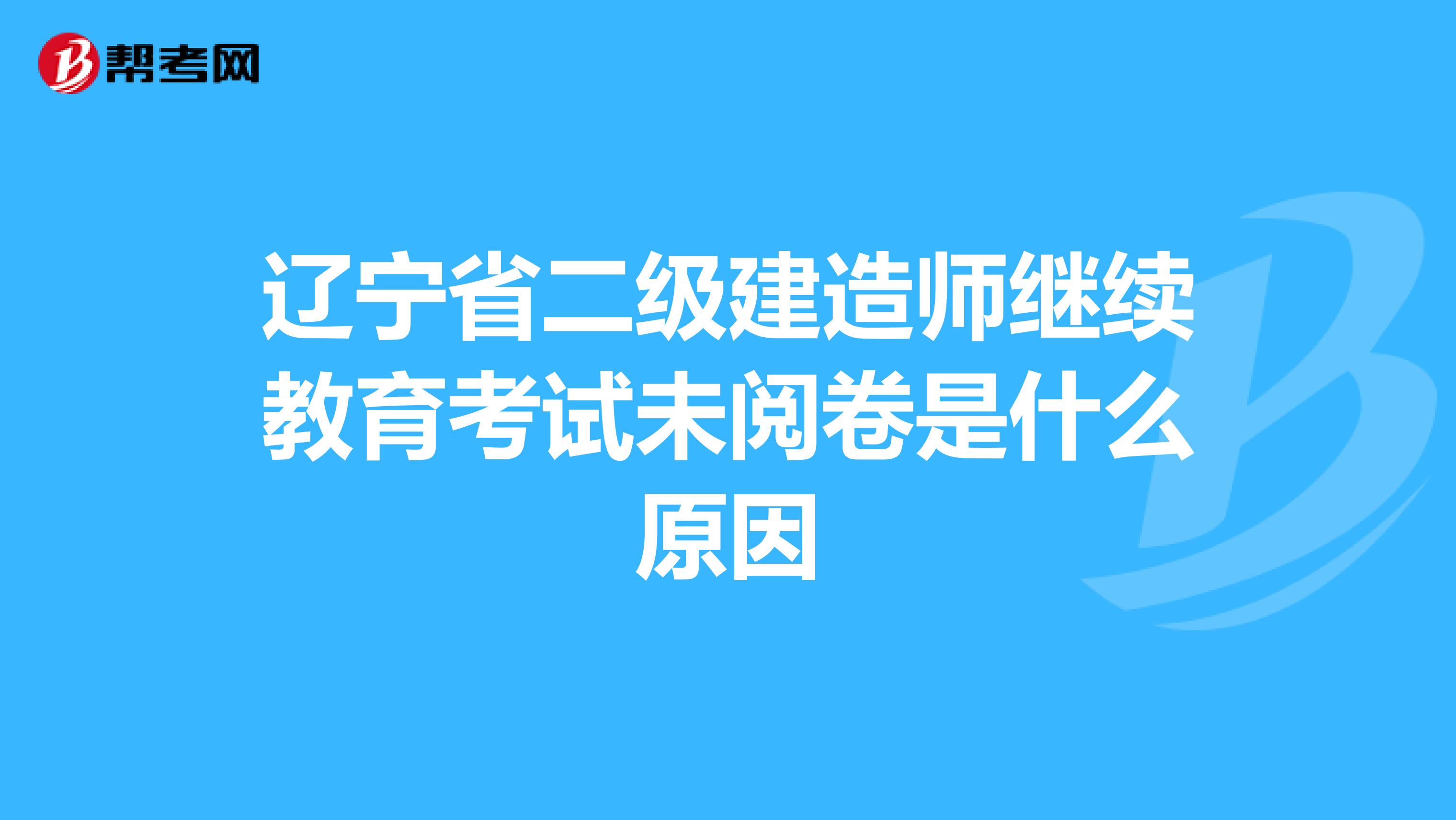 辽宁省二级建造师继续教育考试未阅卷是什么原因