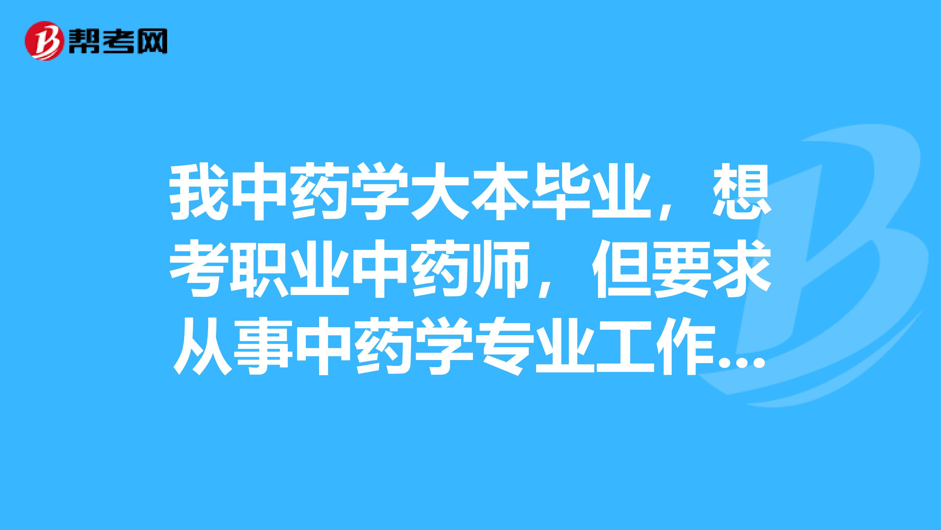我中药学大本毕业,想考职业中药师,但要求从事中药学专业工作,我现在在中药厂从事药物研发工作