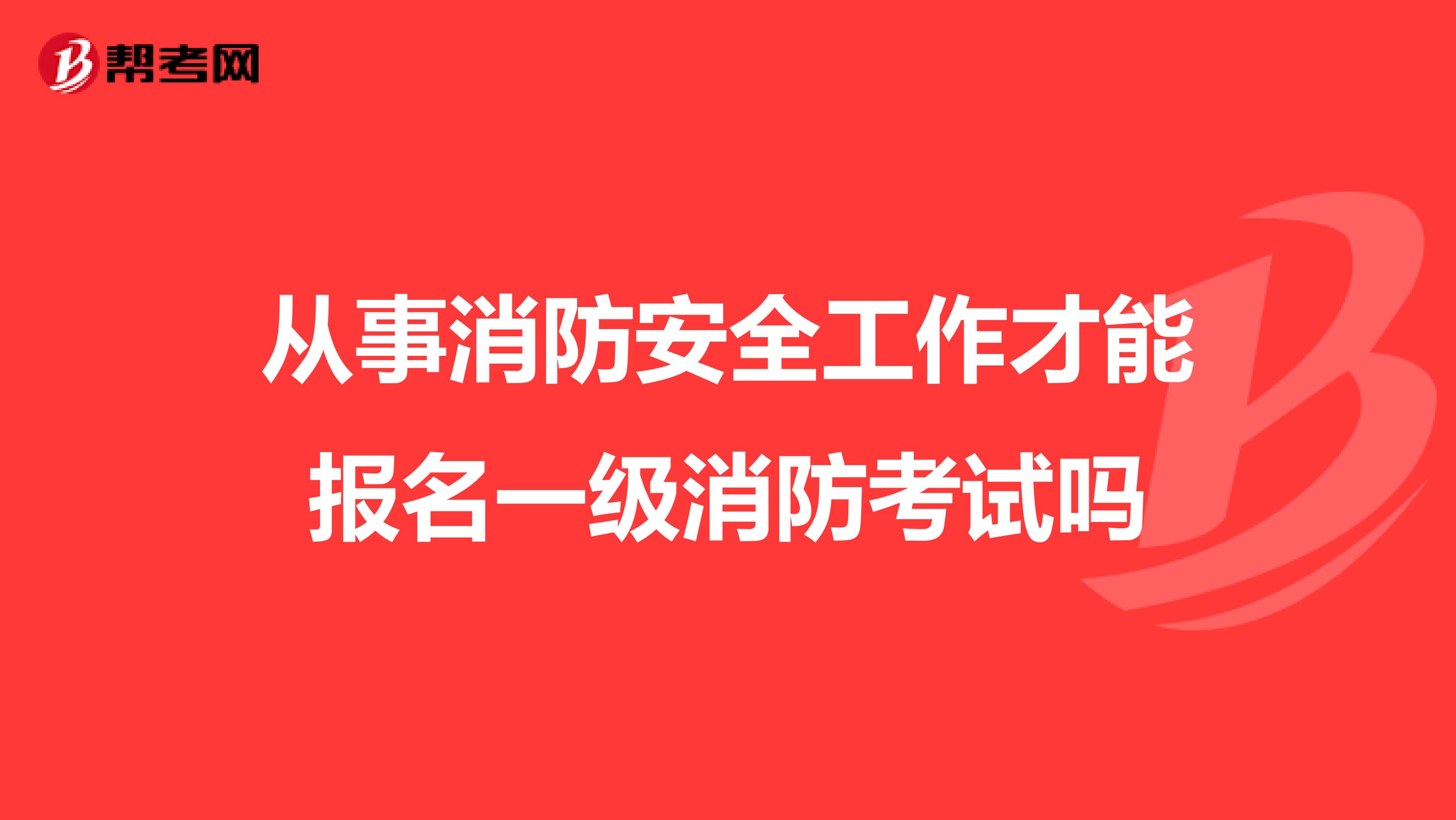 从事消防安全工作才能报名一级消防考试吗