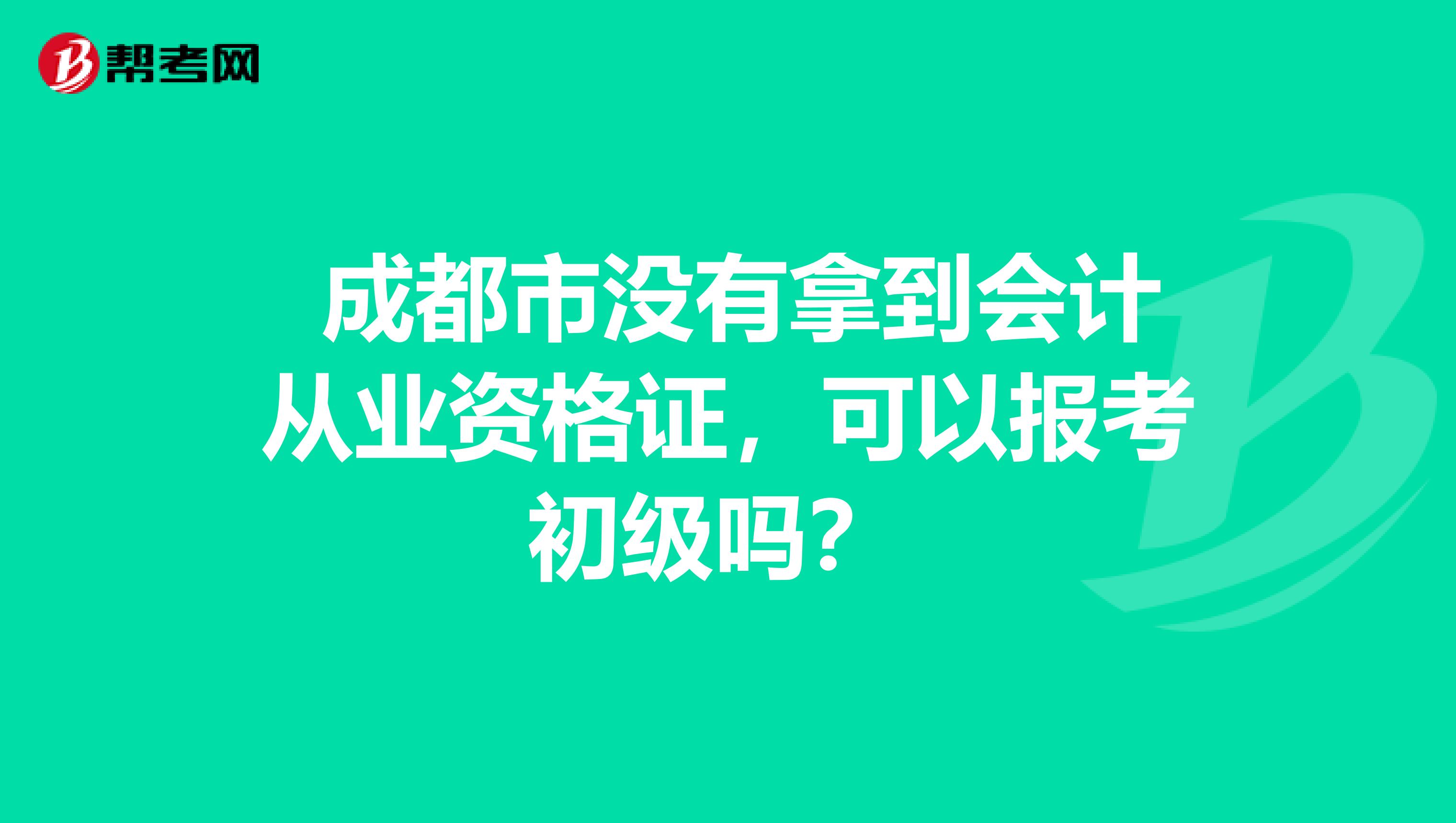 成都市没有拿到会计从业资格证,可以报考初级吗?