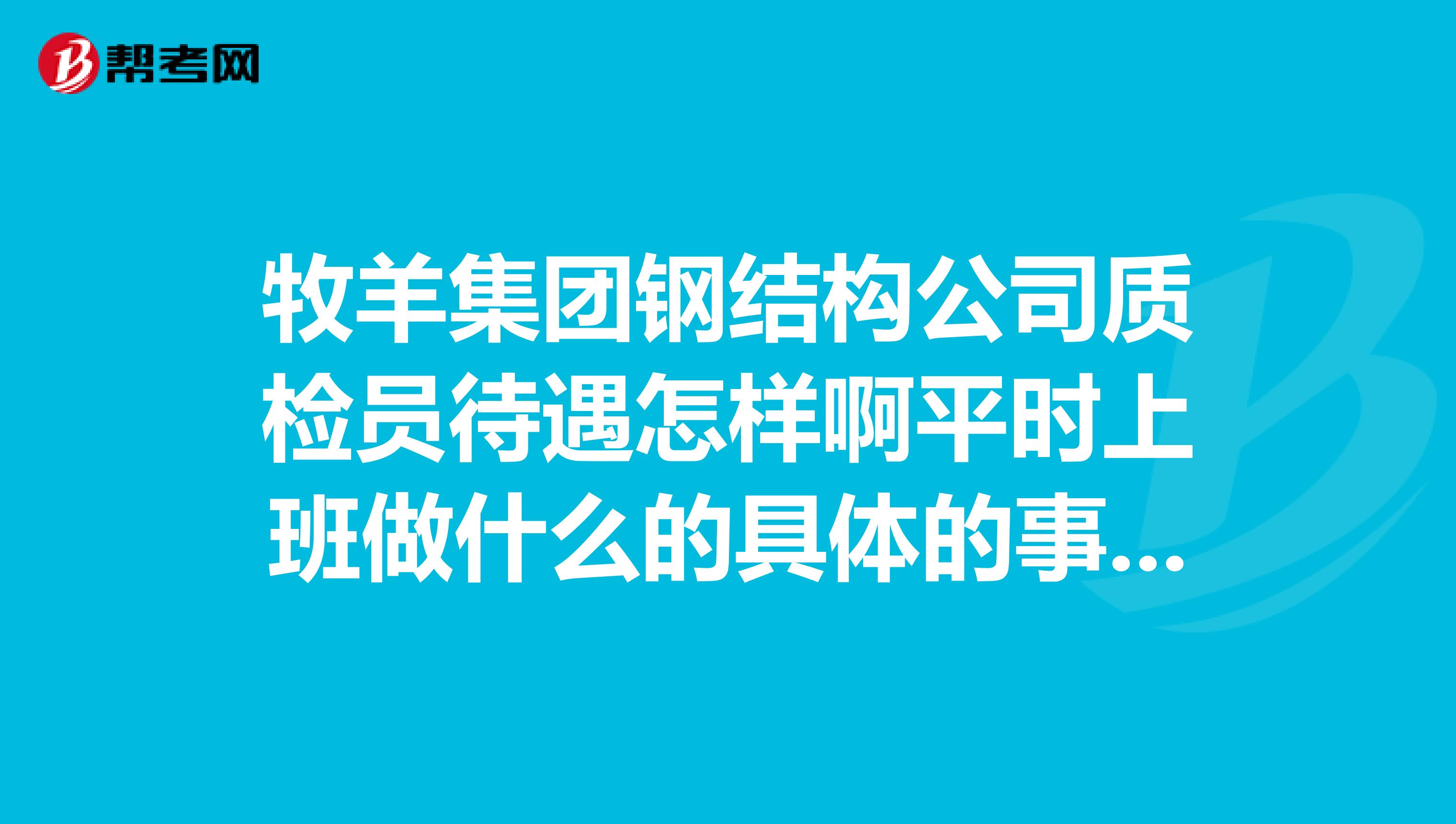 牧羊集团钢结构公司质检员待遇怎样啊平时上班做什么的具体的事情啊