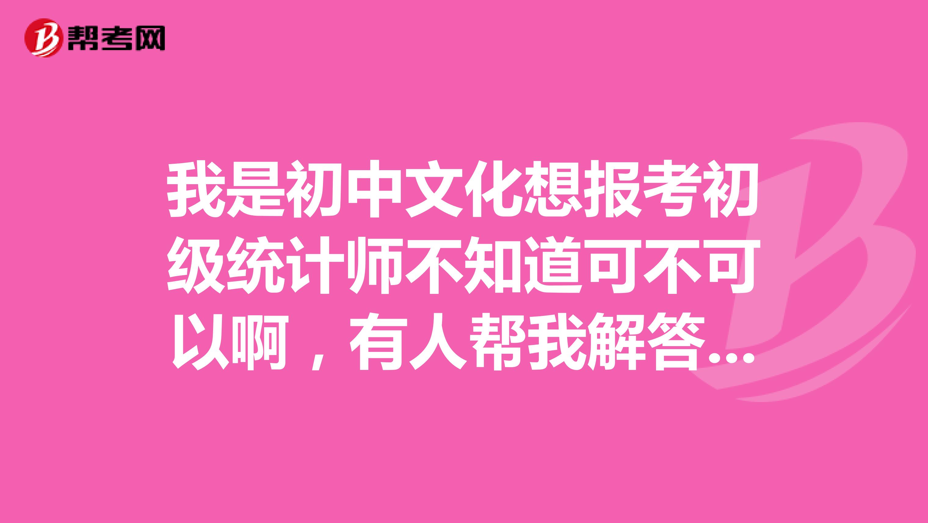 我是初中文化想报考初级统计师不知道可不可以啊，有人帮我解答一下吗？