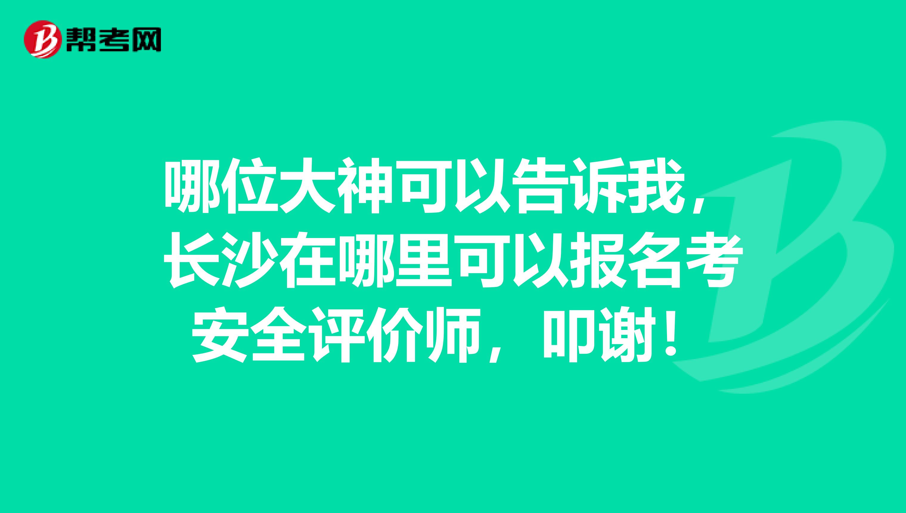 哪位大神可以告诉我,长沙在哪里可以报名考安全评价师,叩谢!