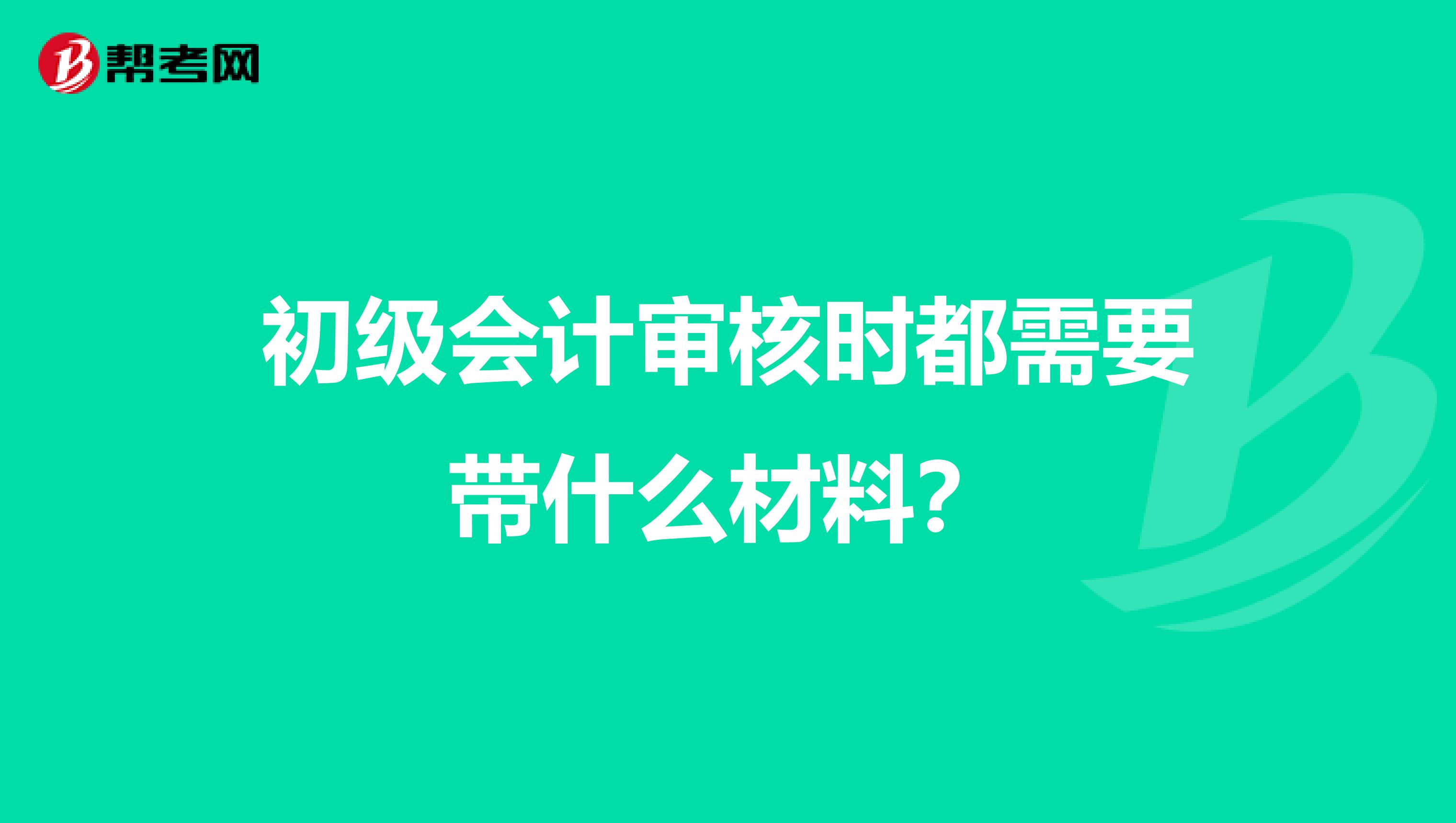 初级会计审核时都需要带什么材料？