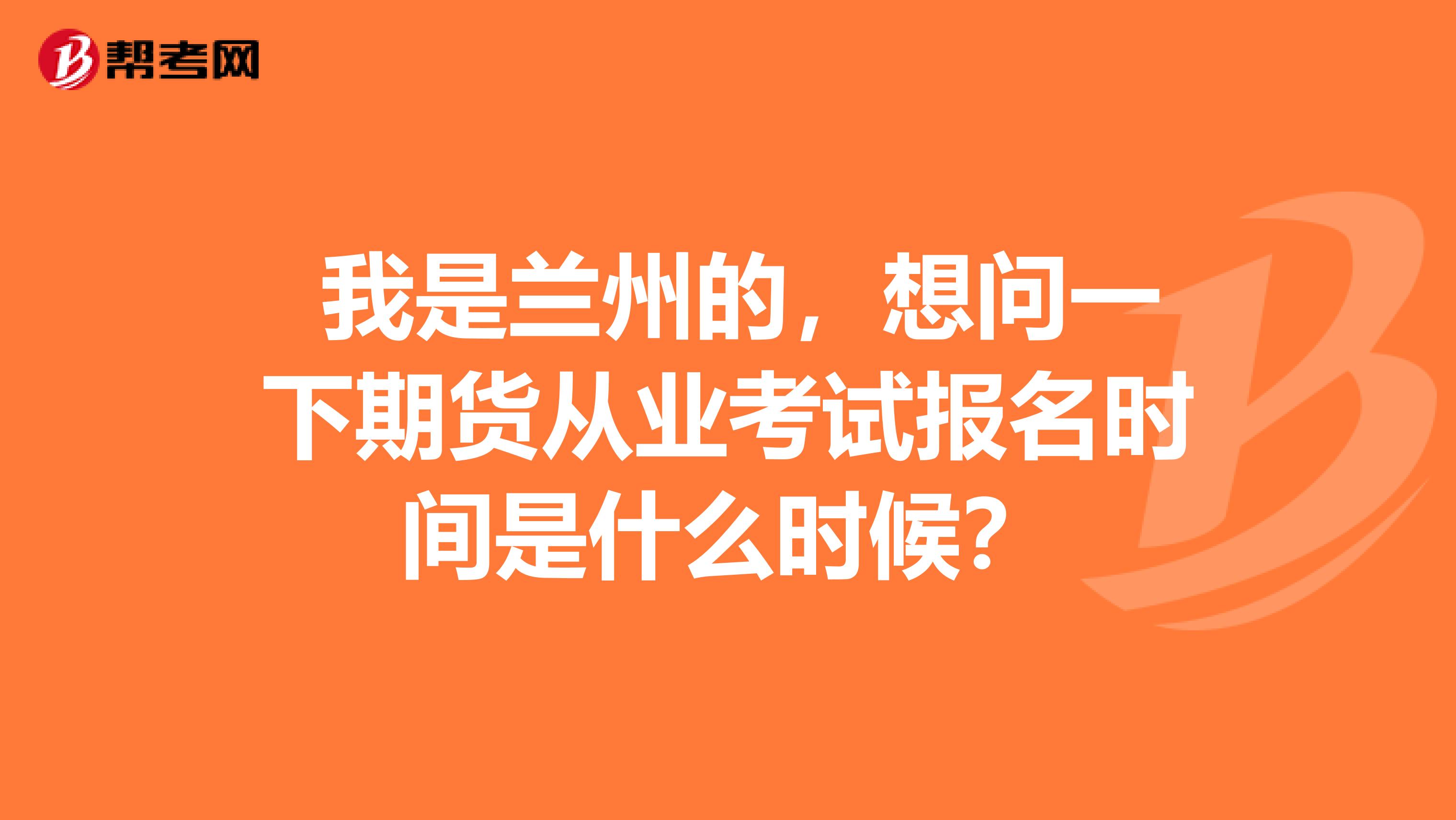 我是兰州的,想问一下期货从业考试报名时间是什么时候?