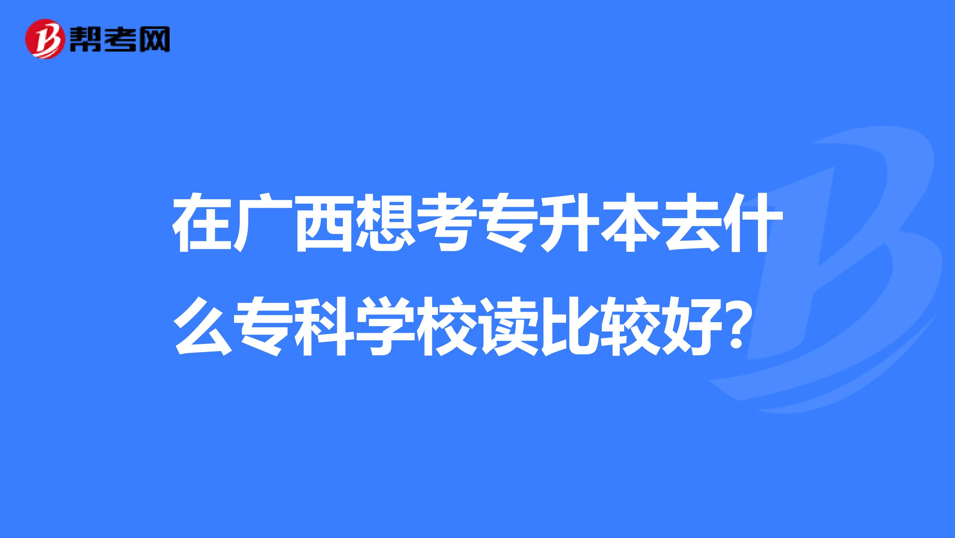在广西想考专升本去什么专科学校读比较好?