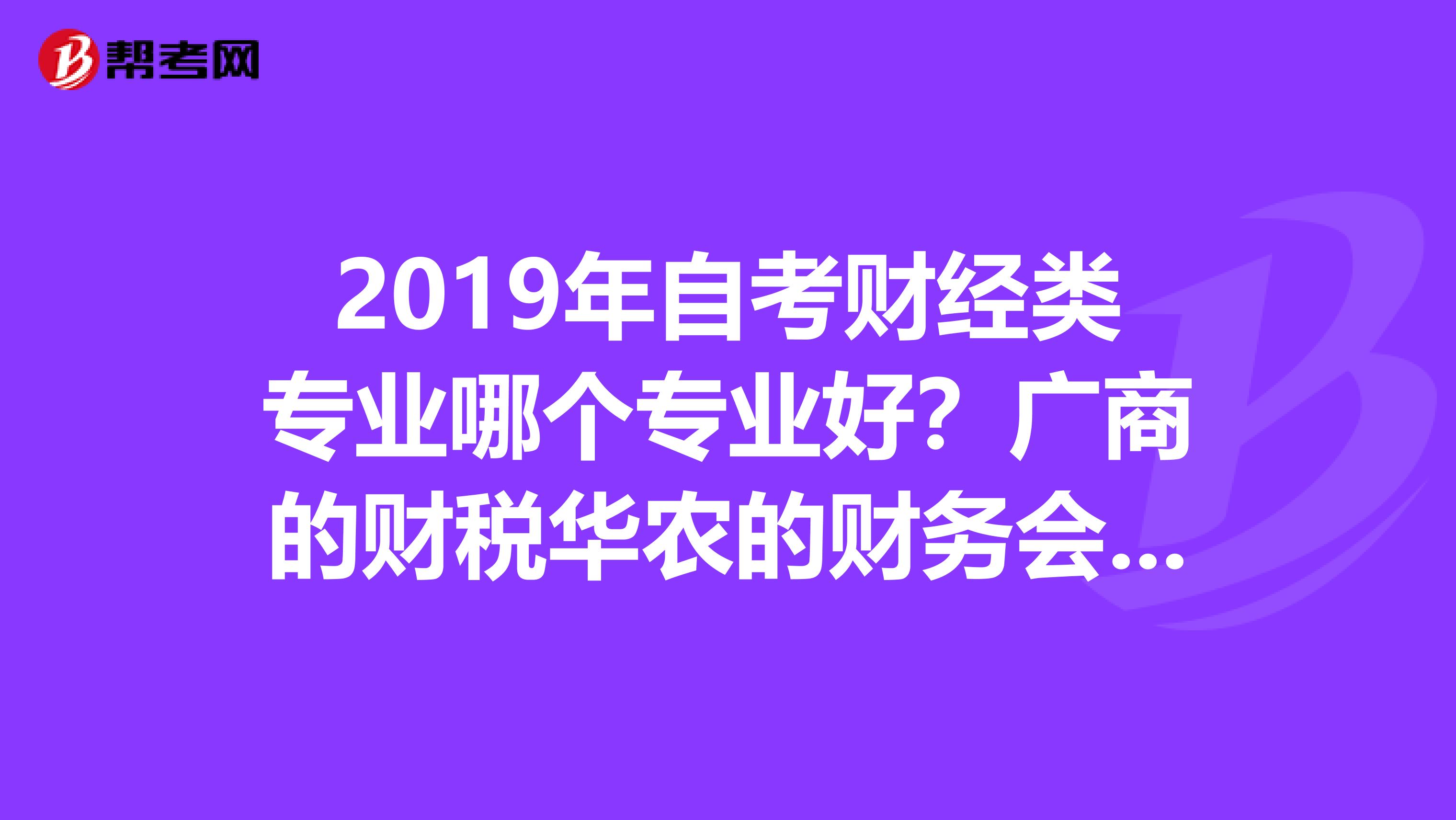 2019年自考财经类专业哪个专业好?广商的财税华农的财务会计与审计华工的会计电算化暨大的会计。