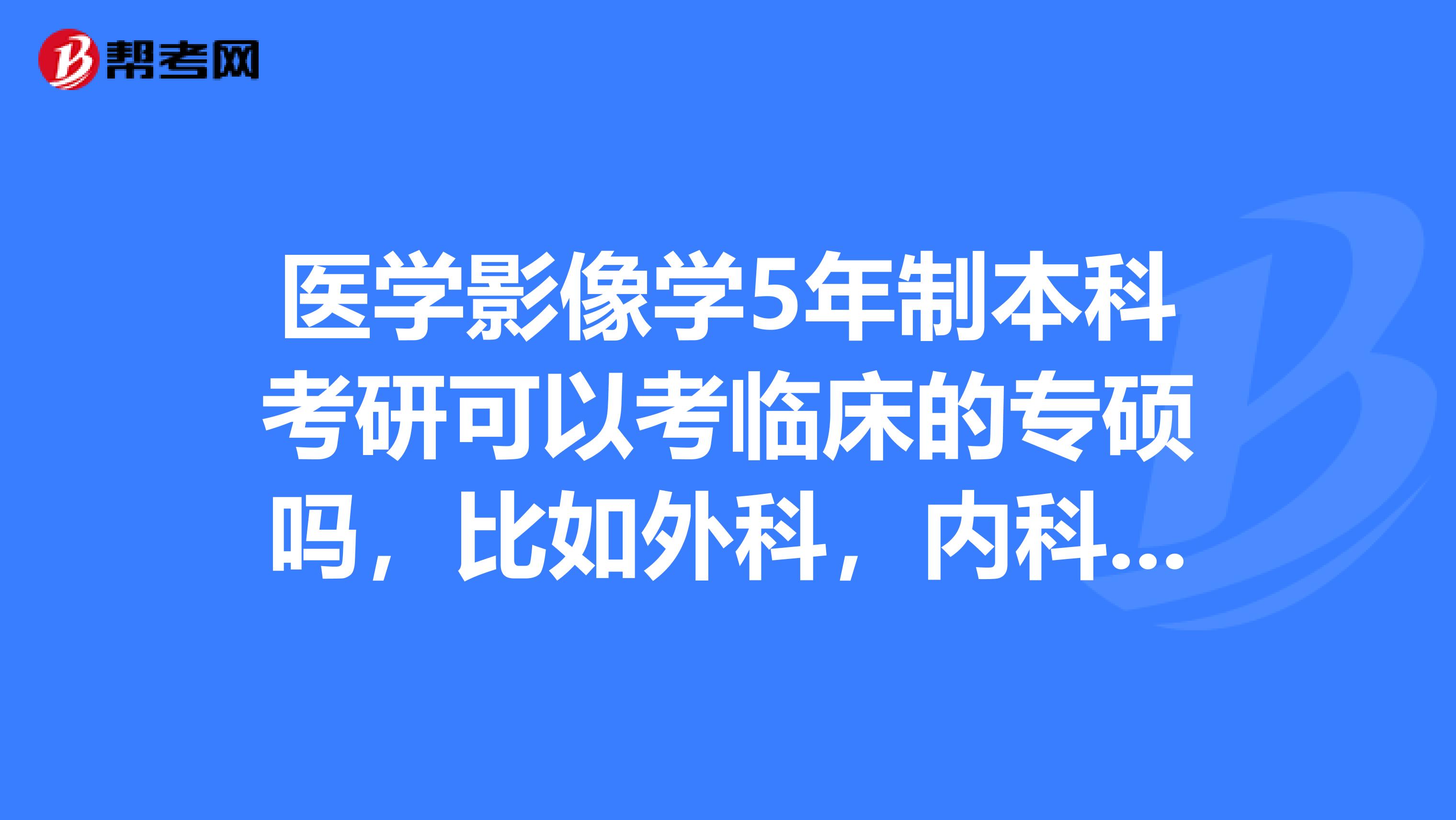 醫學影像學5年制本科考研可以考臨床的專碩嗎,比如外科,內科,腫瘤,懂