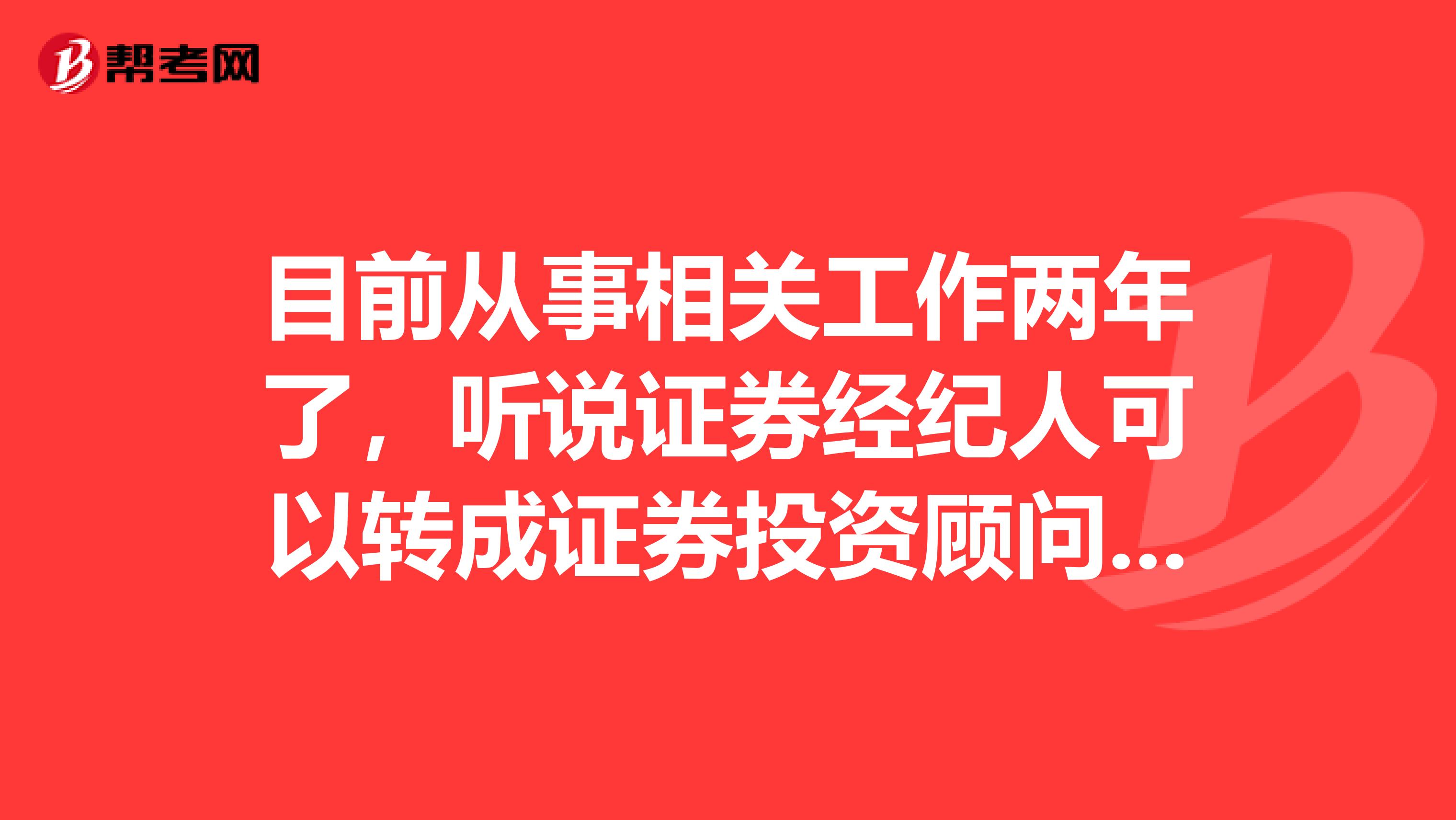 目前从事相关工作两年了，听说证券经纪人可以转成证券投资顾问？是真的吗？