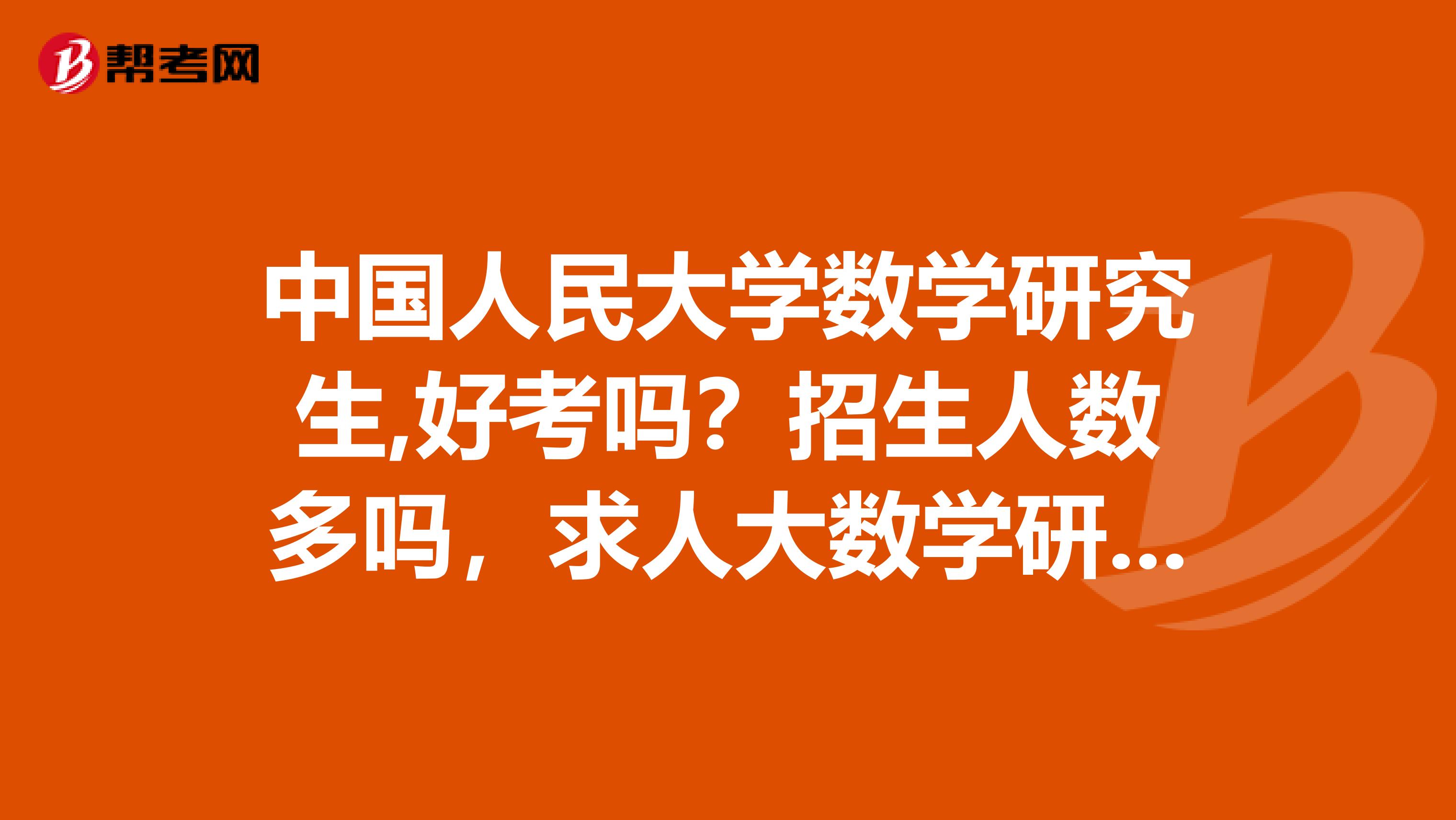 中国人民大学数学研究生,好考吗?招生人数多吗,求人大数学研究生解答