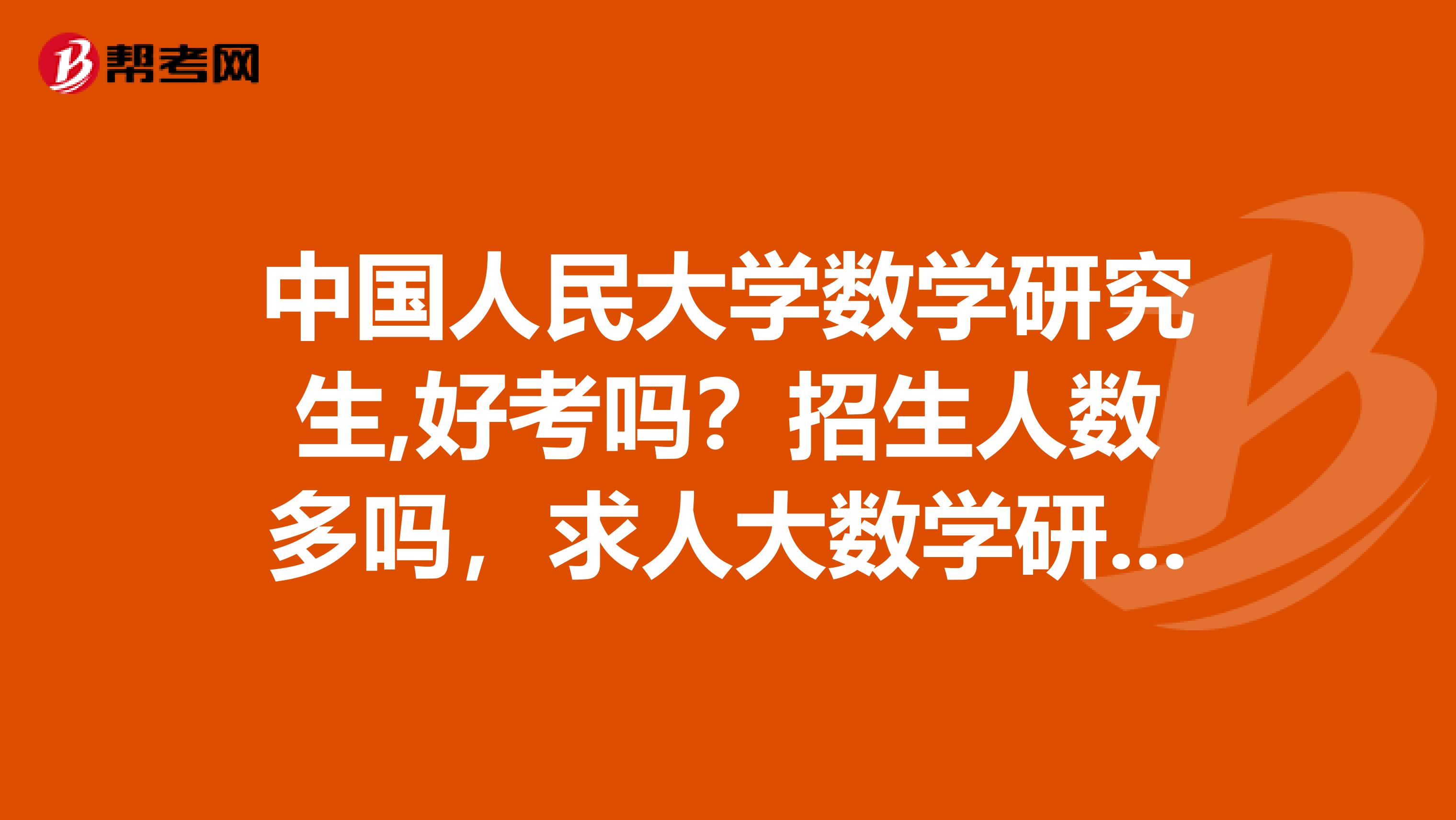 中国人民大学数学研究生,好考吗？招生人数多吗，求人大数学研究生解答