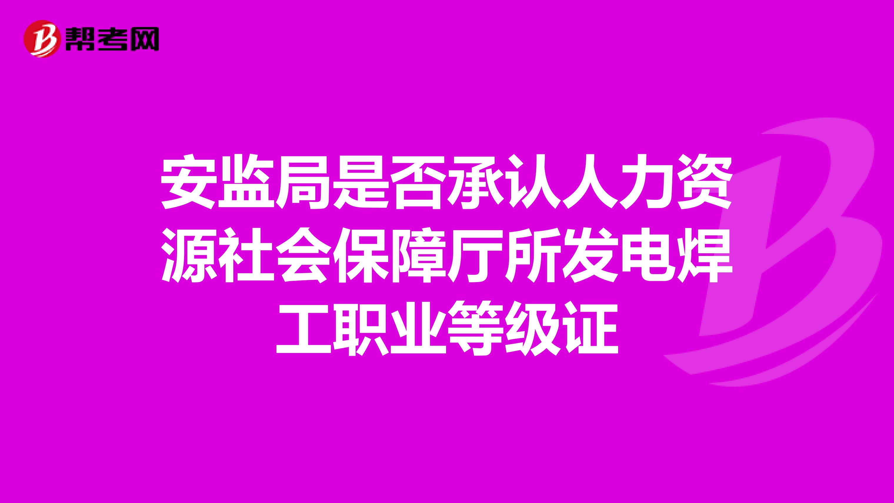 安监局是否承认人力资源社会保障厅所发电焊工职业等级证