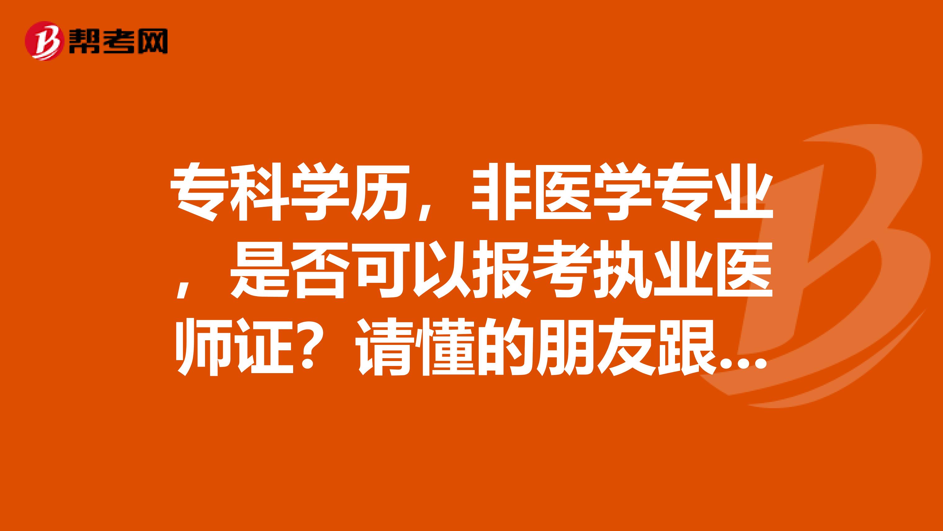 专科学历,非医学专业,是否可以报考执业医师证?请懂的朋友跟我说一下。
