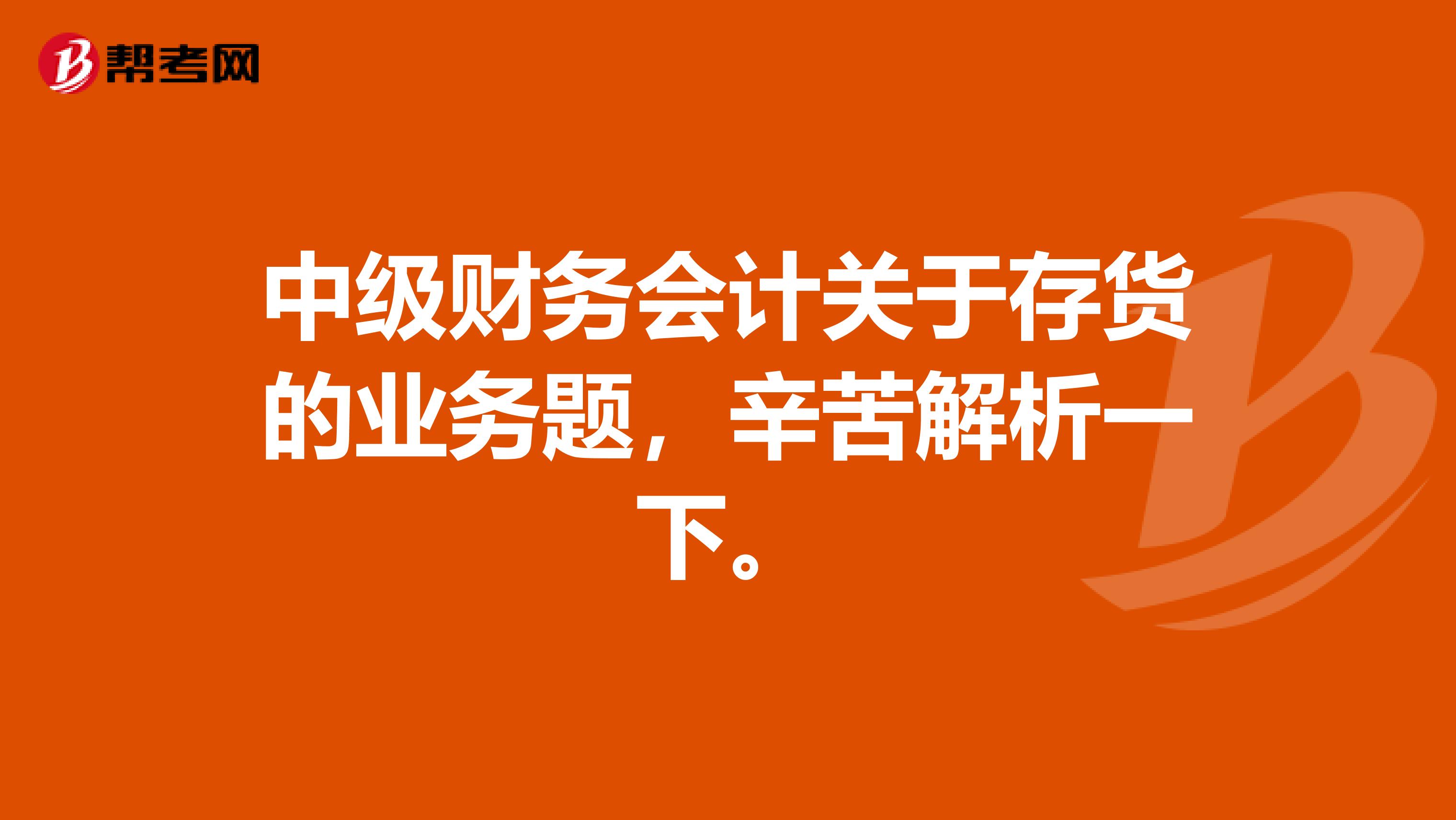 中级财务会计关于存货的业务题,辛苦解析一下。