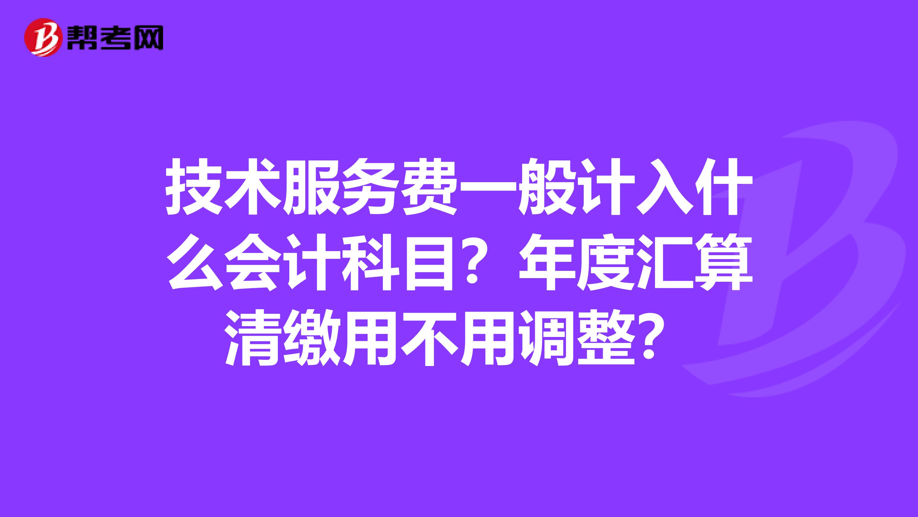 技术服务费一般计入什么会计科目?年度汇算清缴用不用调整?