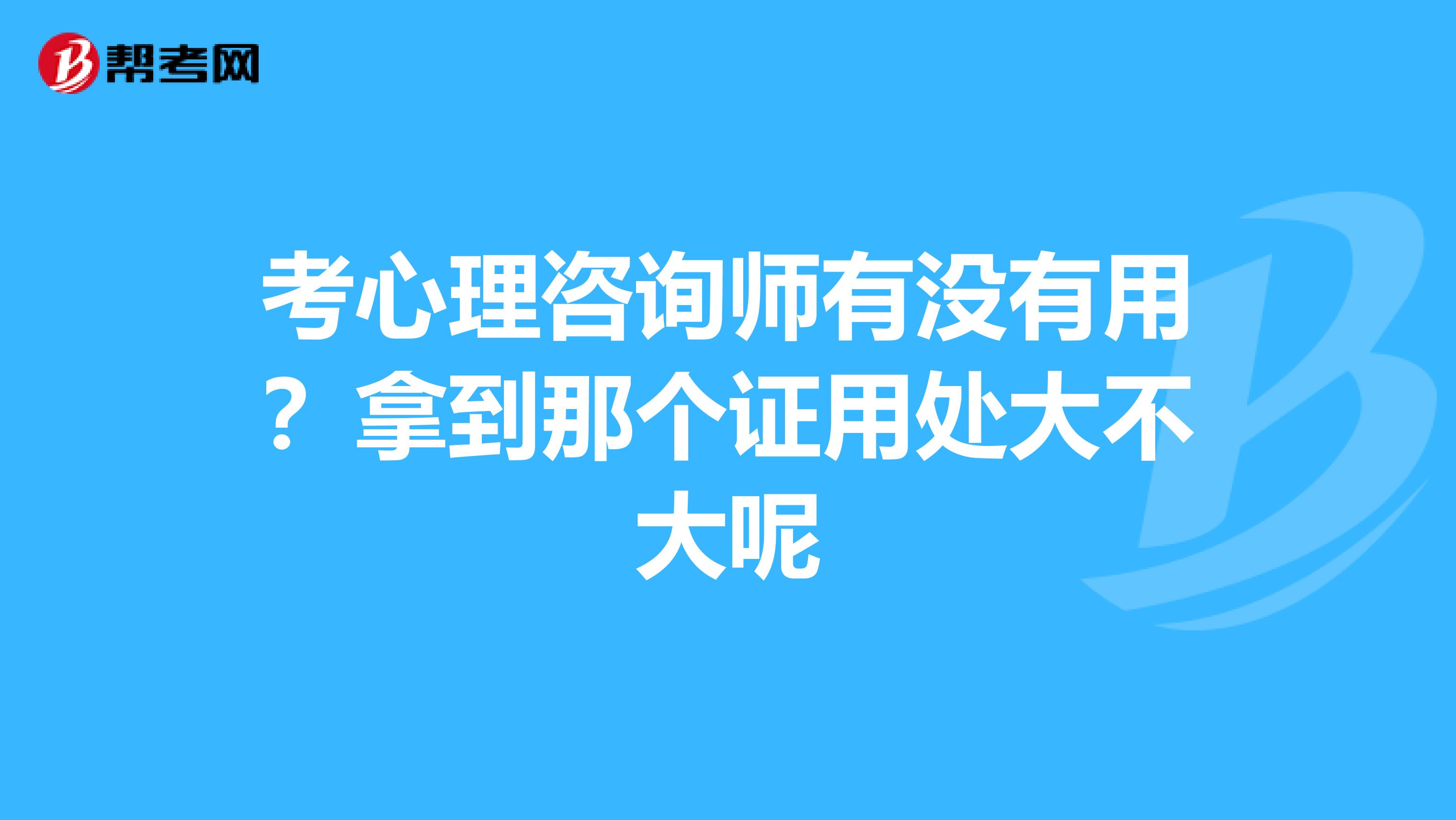 考心理咨询师有没有用？拿到那个证用处大不大呢