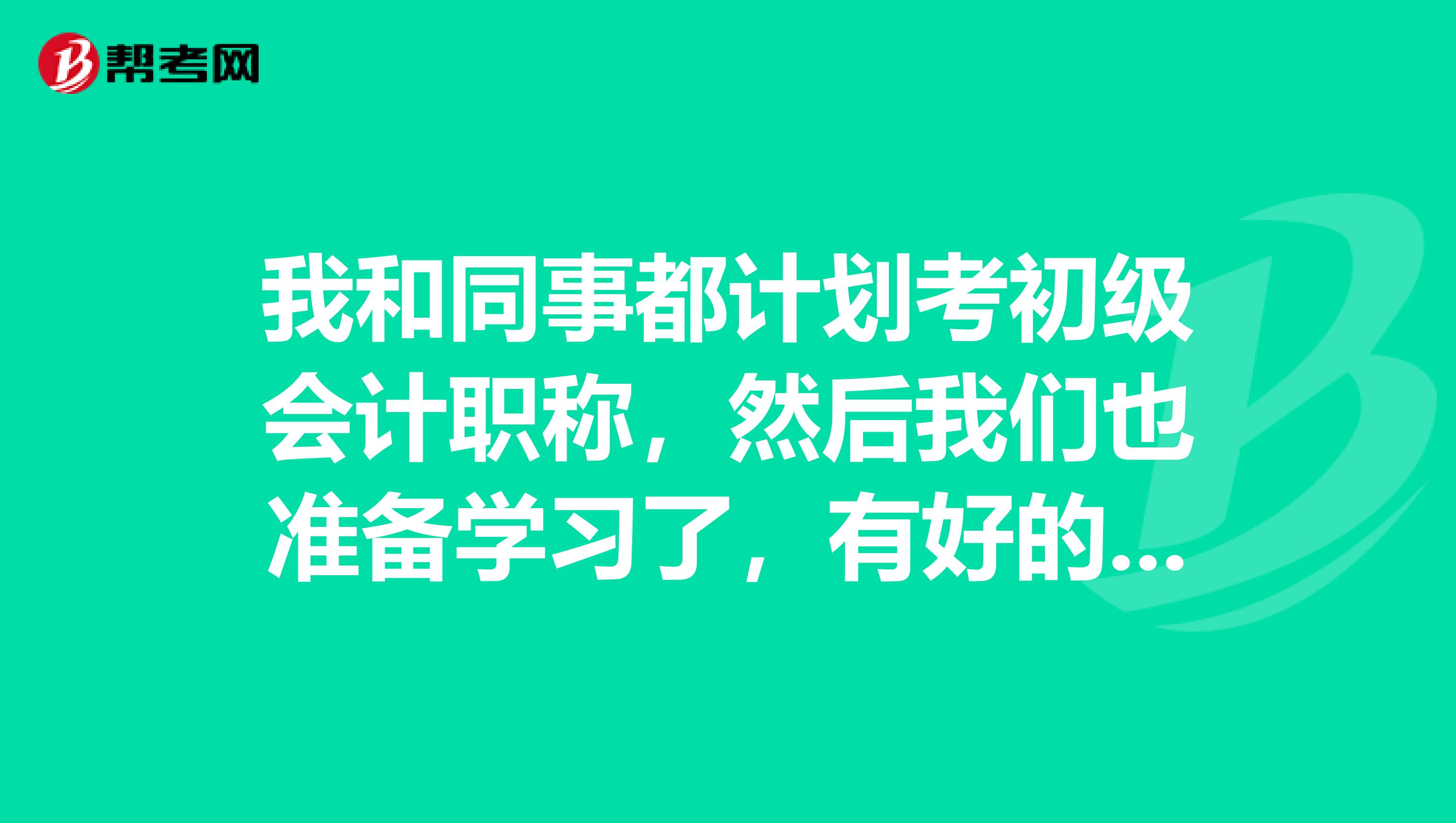 我和同事都计划考初级会计职称，然后我们也准备学习了，有好的学习计划吗？