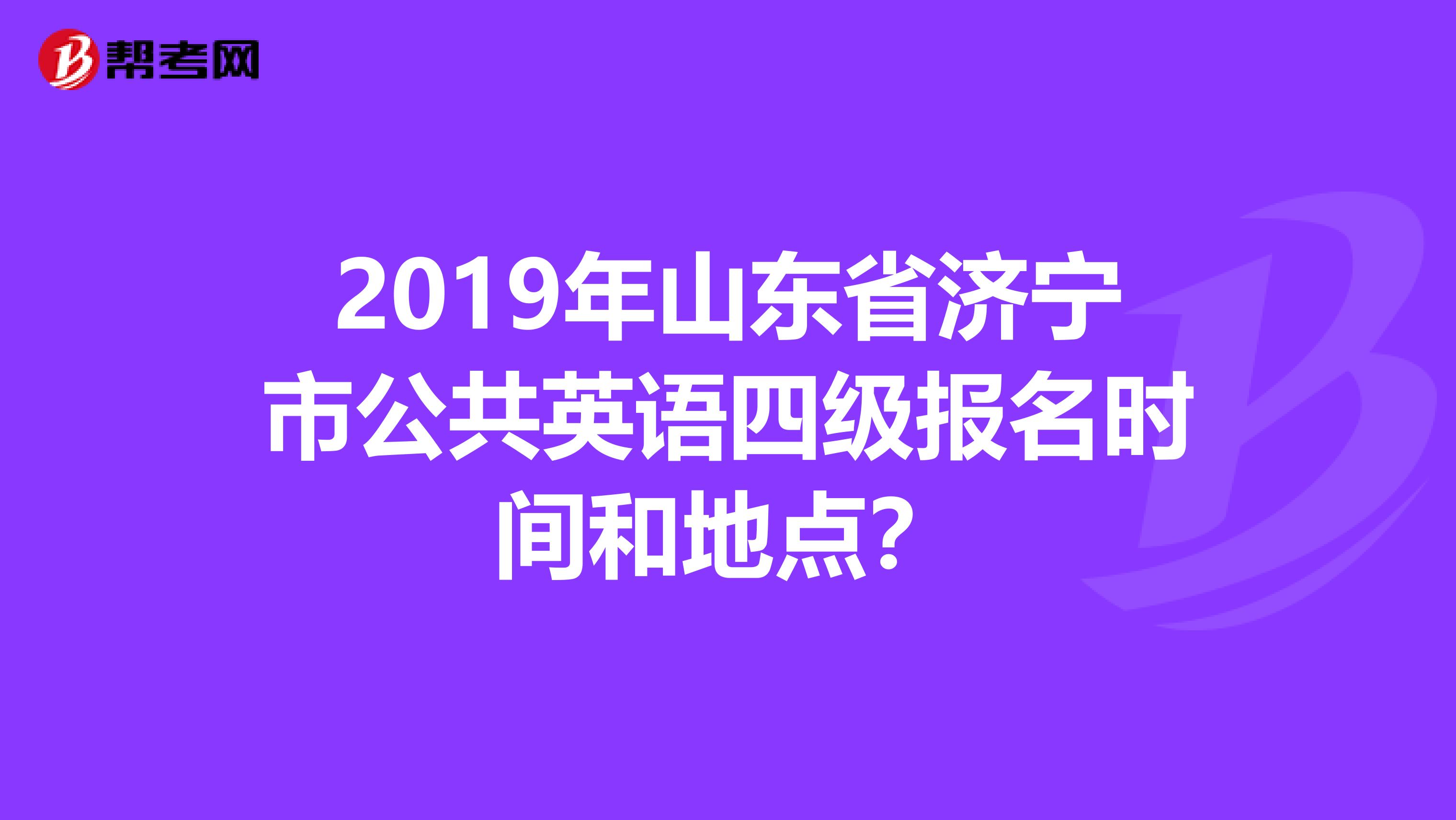 2019年山东省济宁市公共英语四级报名时间和地点？