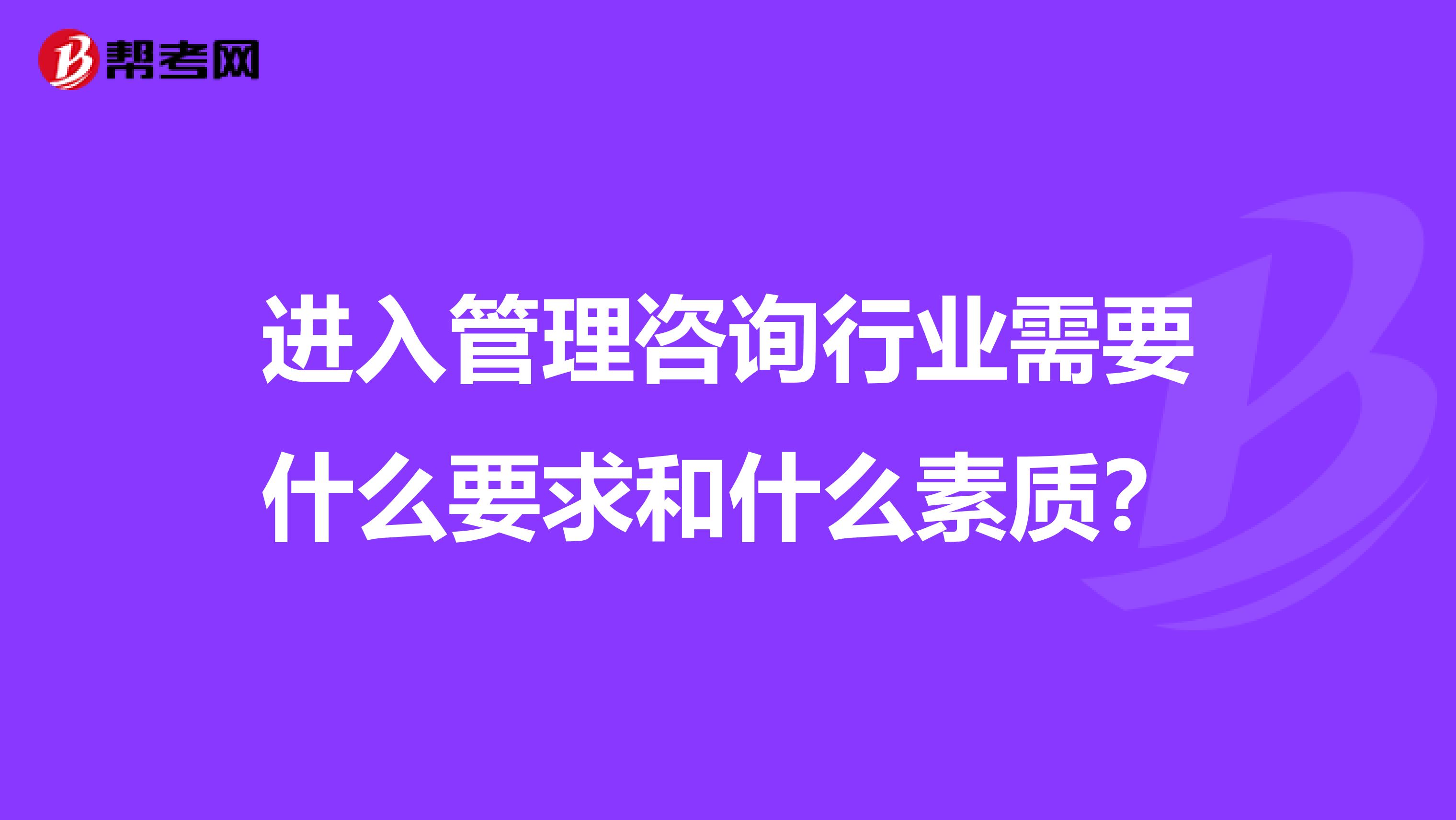 进入管理咨询行业需要什么要求和什么素质？