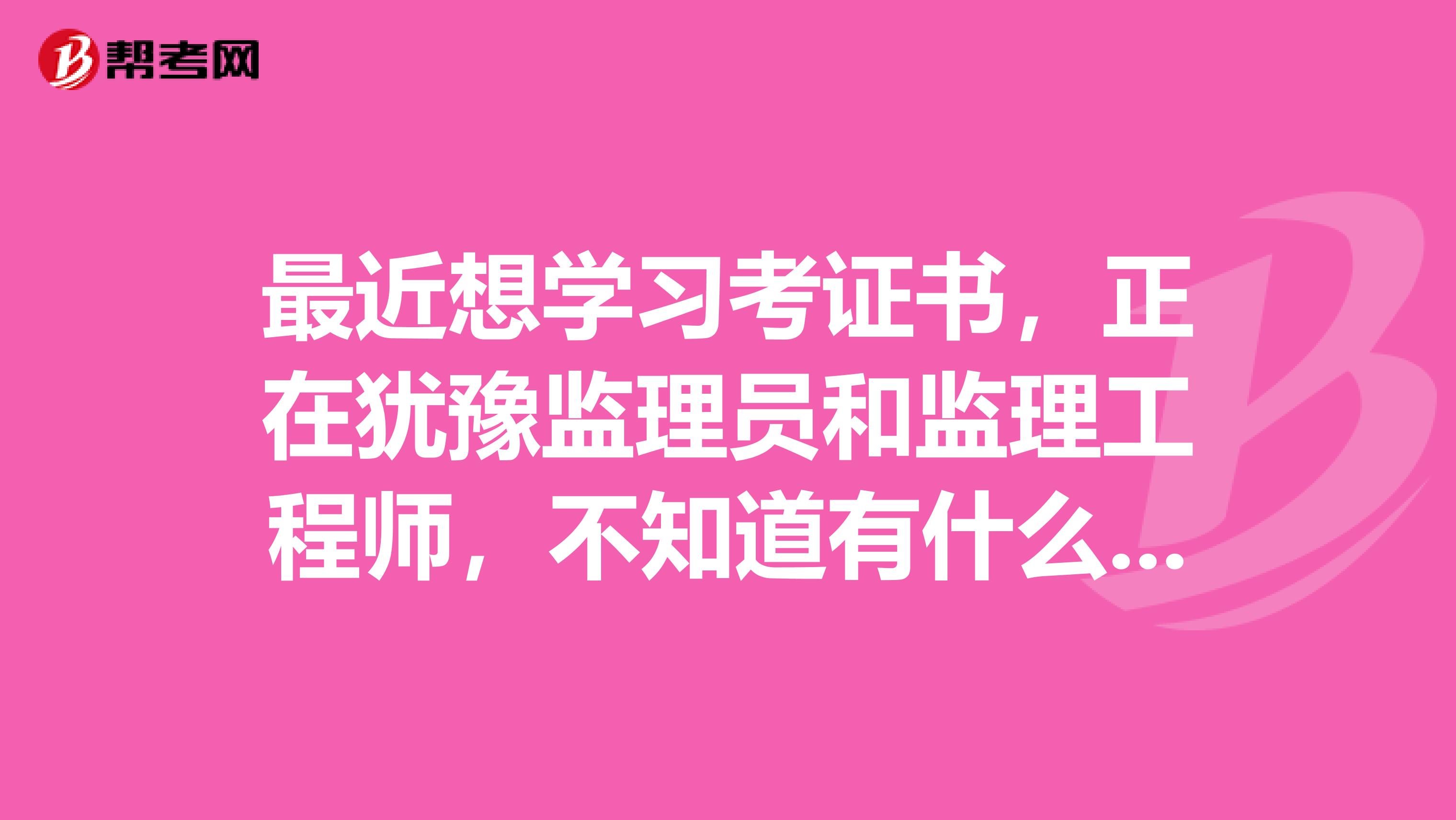 最近想学习考证书，正在犹豫监理员和监理工程师，不知道有什么区别？