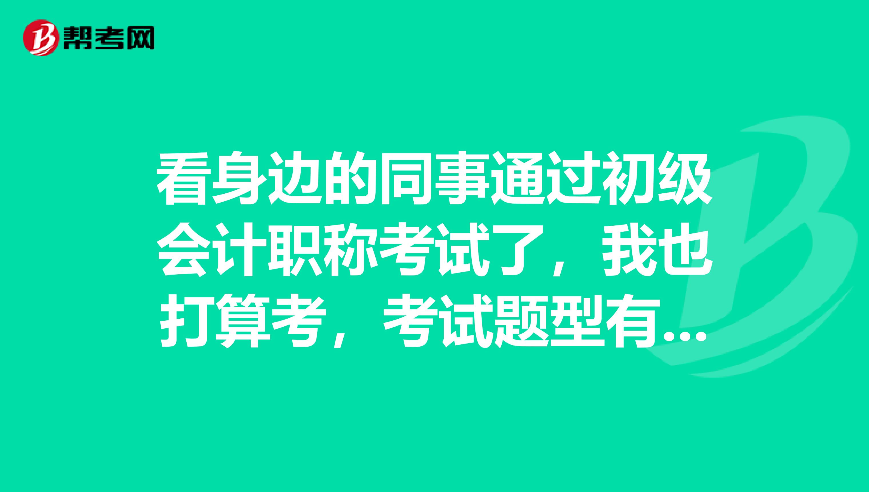 看身边的同事通过初级会计职称考试了，我也打算考，考试题型有哪些？