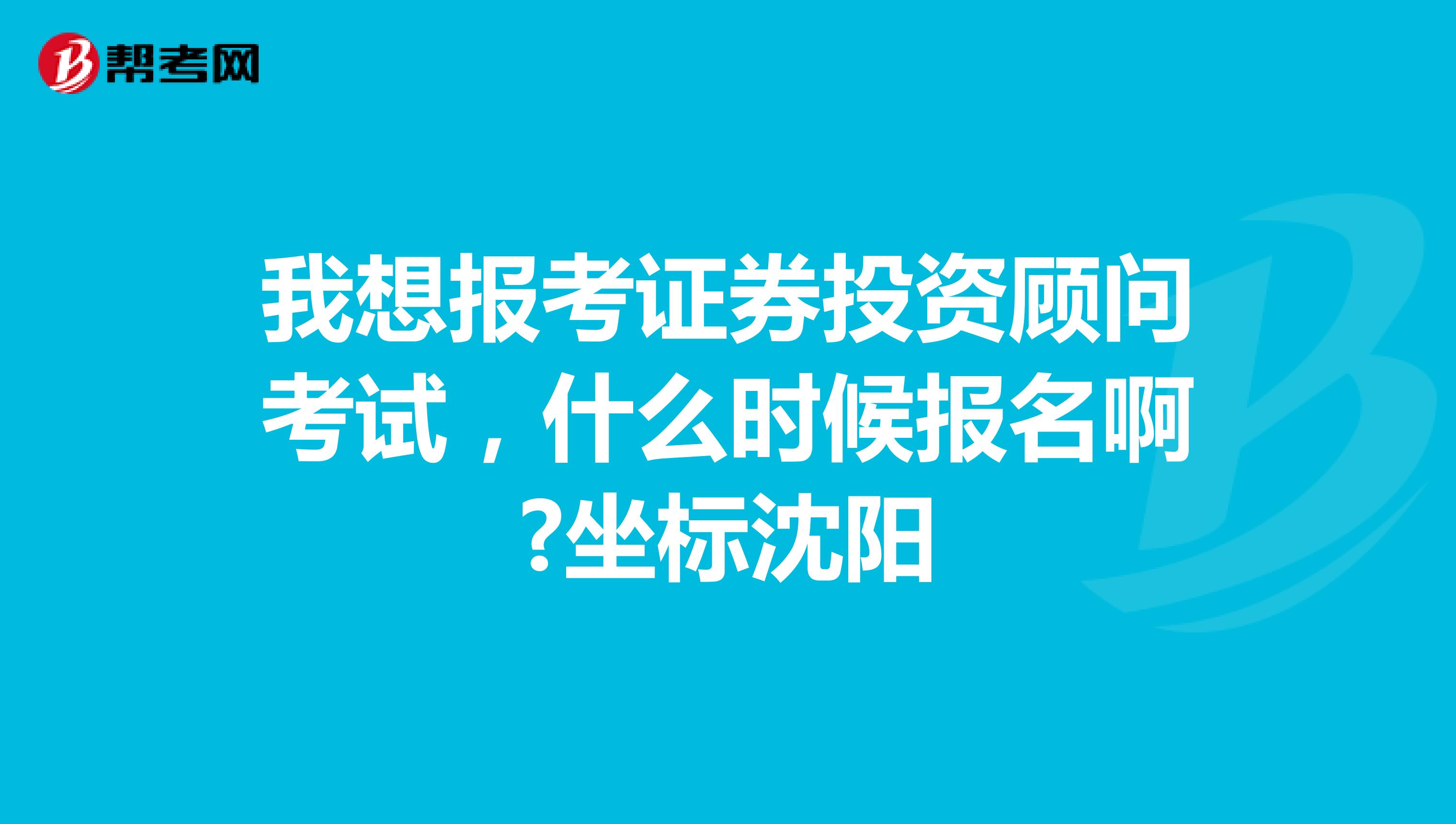 我想报考证券投资顾问考试,什么时候报名啊?坐标沈阳