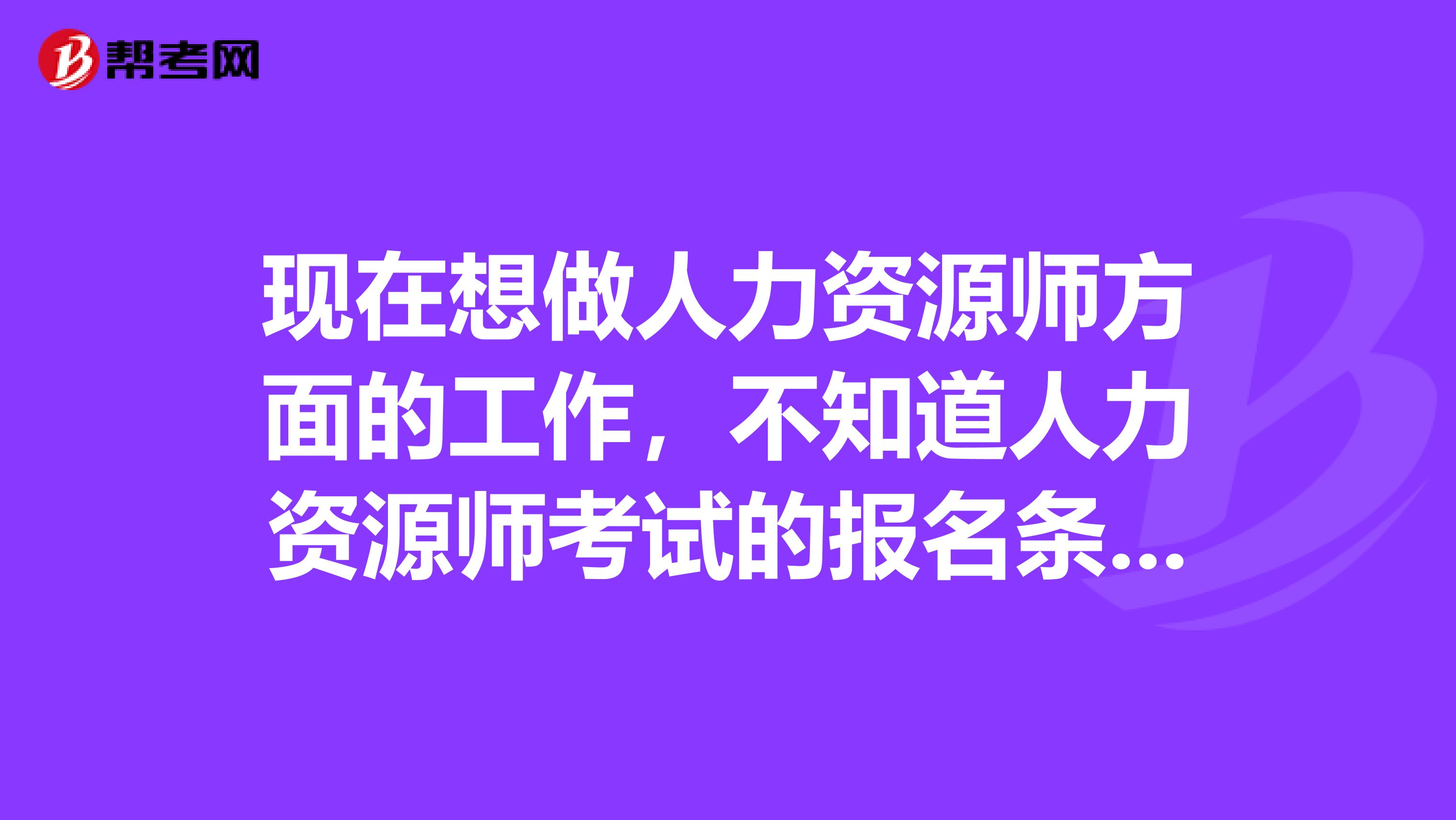 现在想做人力资源师方面的工作,不知道人力资源师考试的报名条件,哪位小伙伴告诉我一下吧