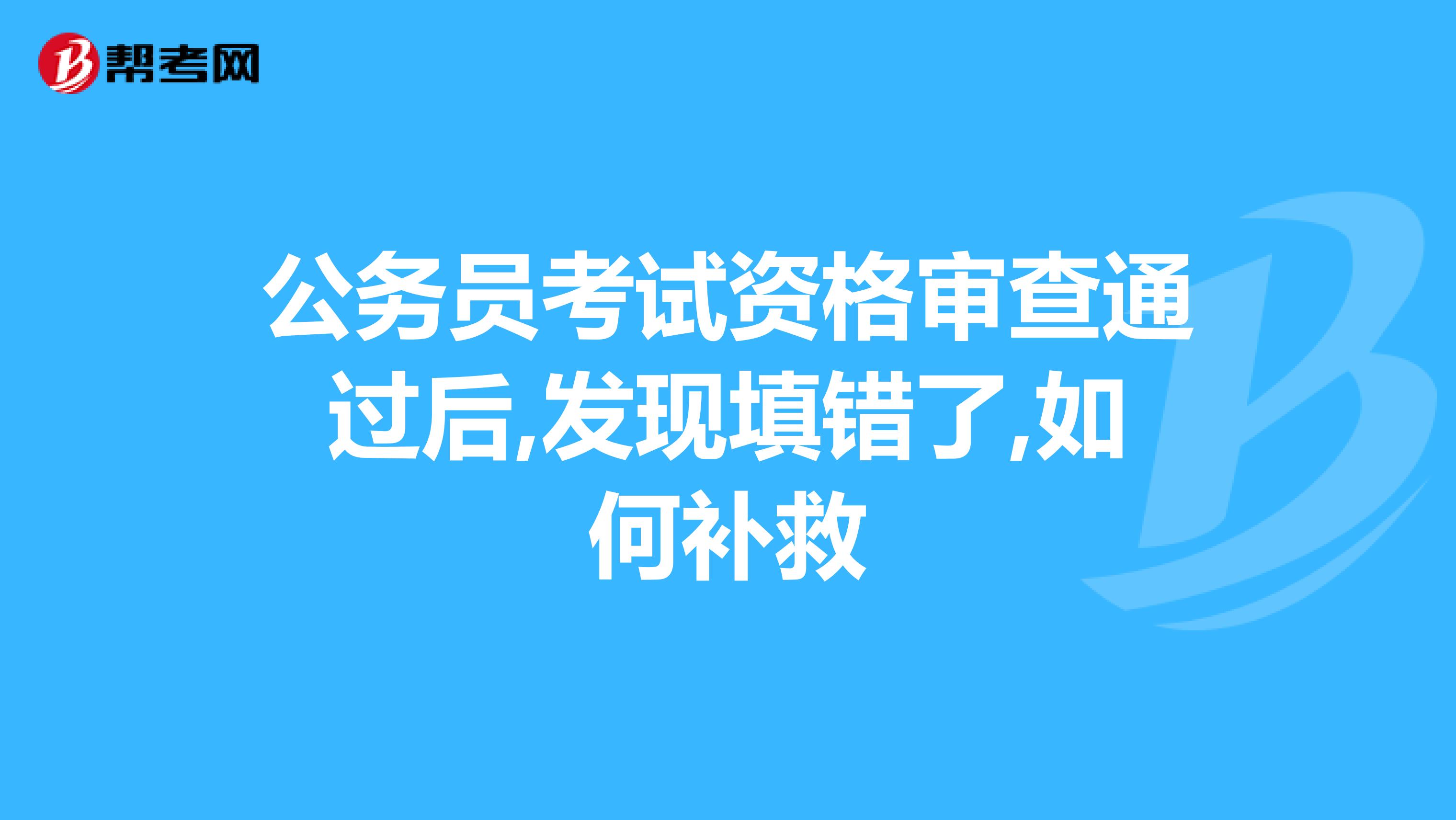 公务员考试资格审查通过后,发现填错了,如何补救