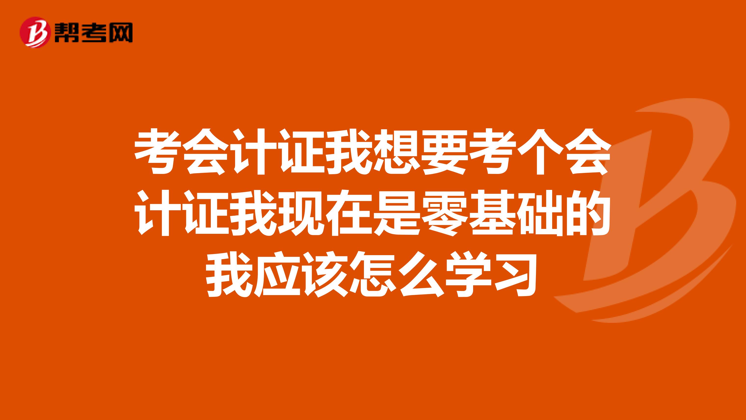 考会计证我想要考个会计证我现在是零基础的我应该怎么学习