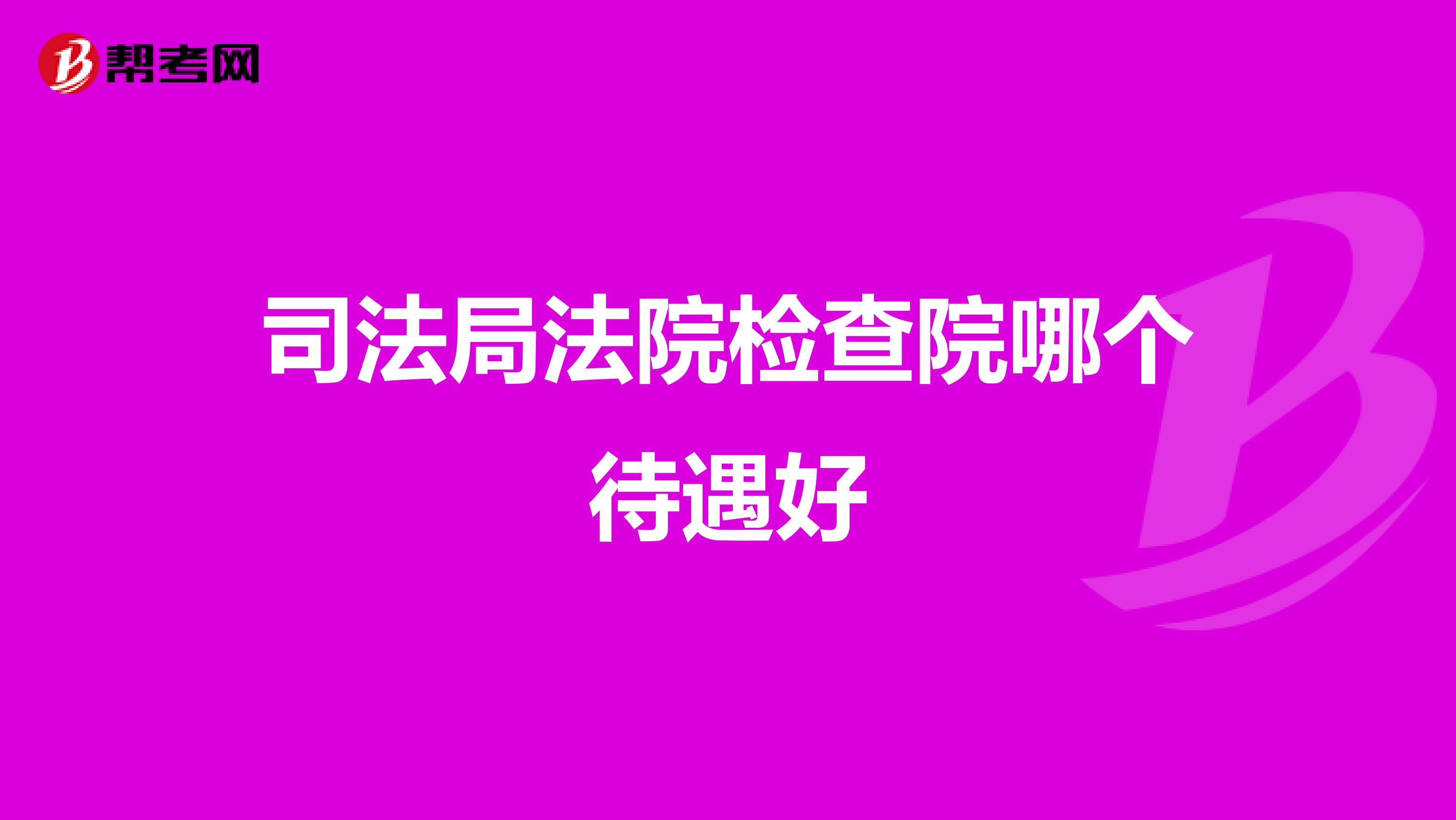 司法局法院检查院哪个待遇好