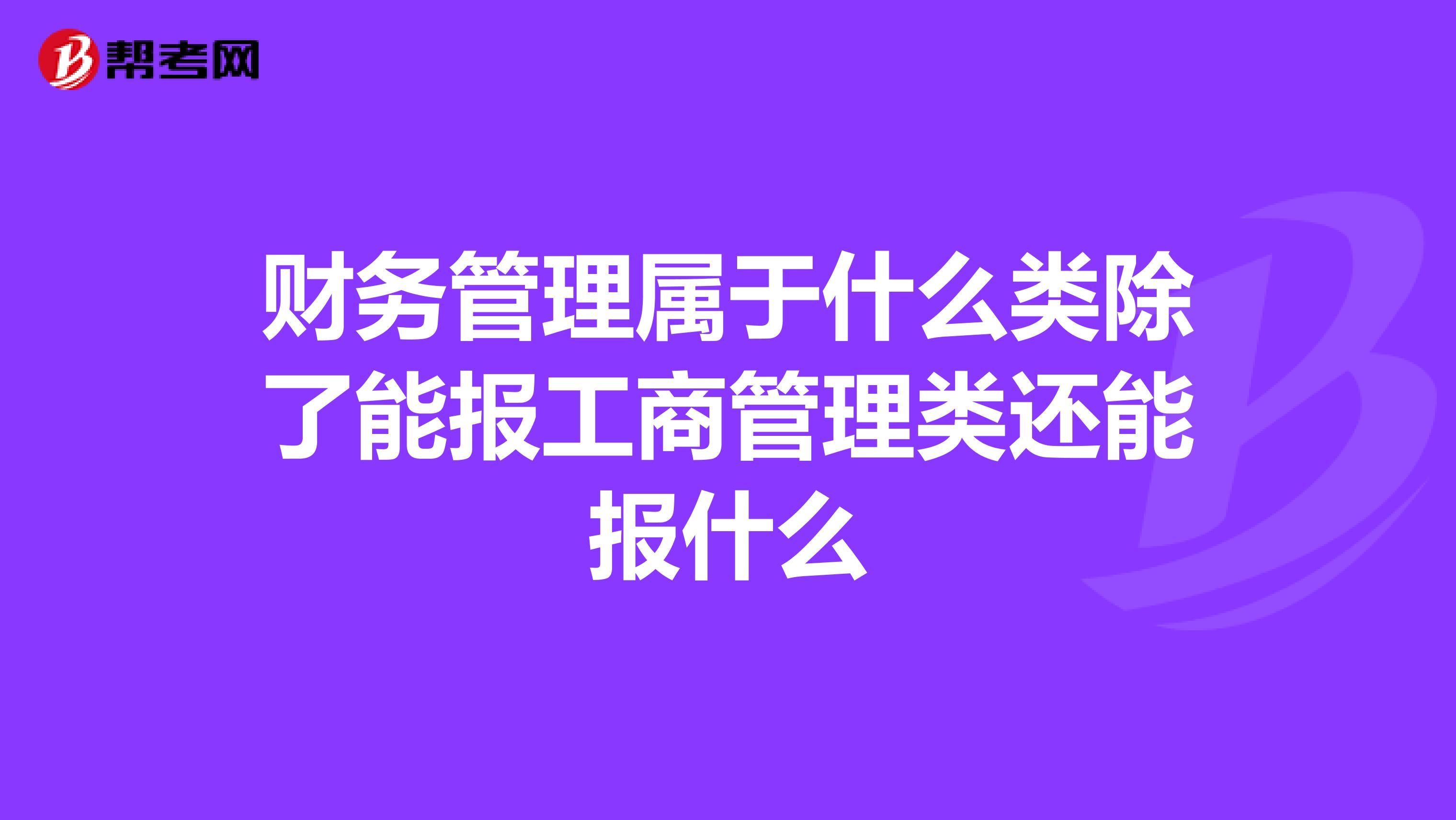 财务管理属于什么类除了能报工商管理类还能报什么