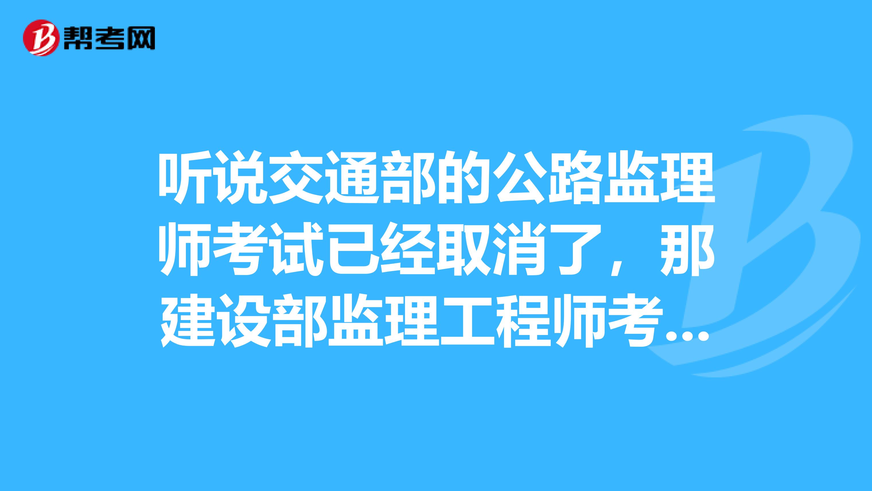 听说交通部的公路监理师考试已经取消了,那建设部监理工程师考试和交通部的有什么区别?