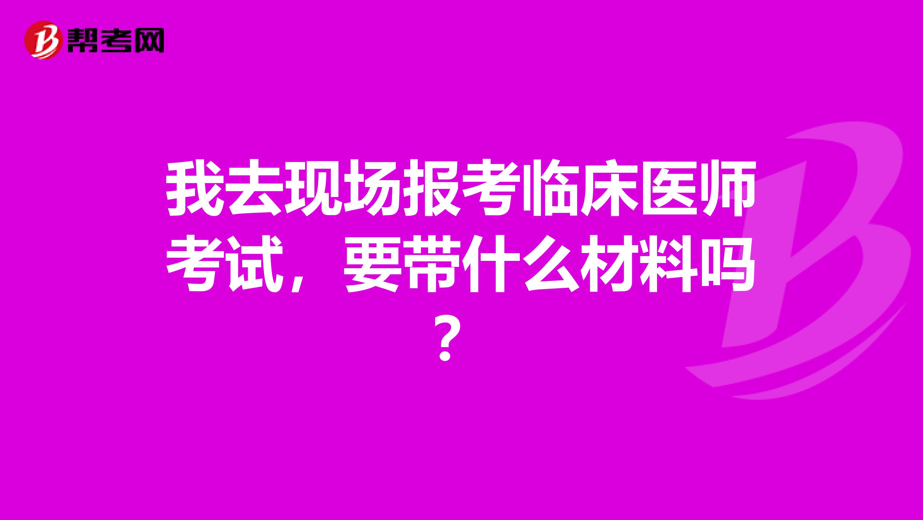 我去现场报考临床医师考试，要带什么材料吗？