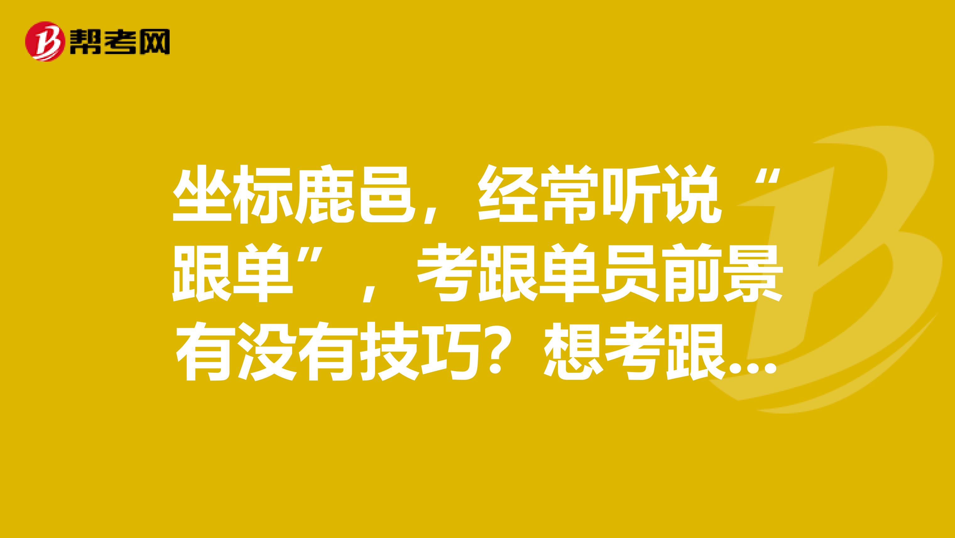 坐标鹿邑，经常听说“跟单”，考跟单员前景有没有技巧？想考跟单员。