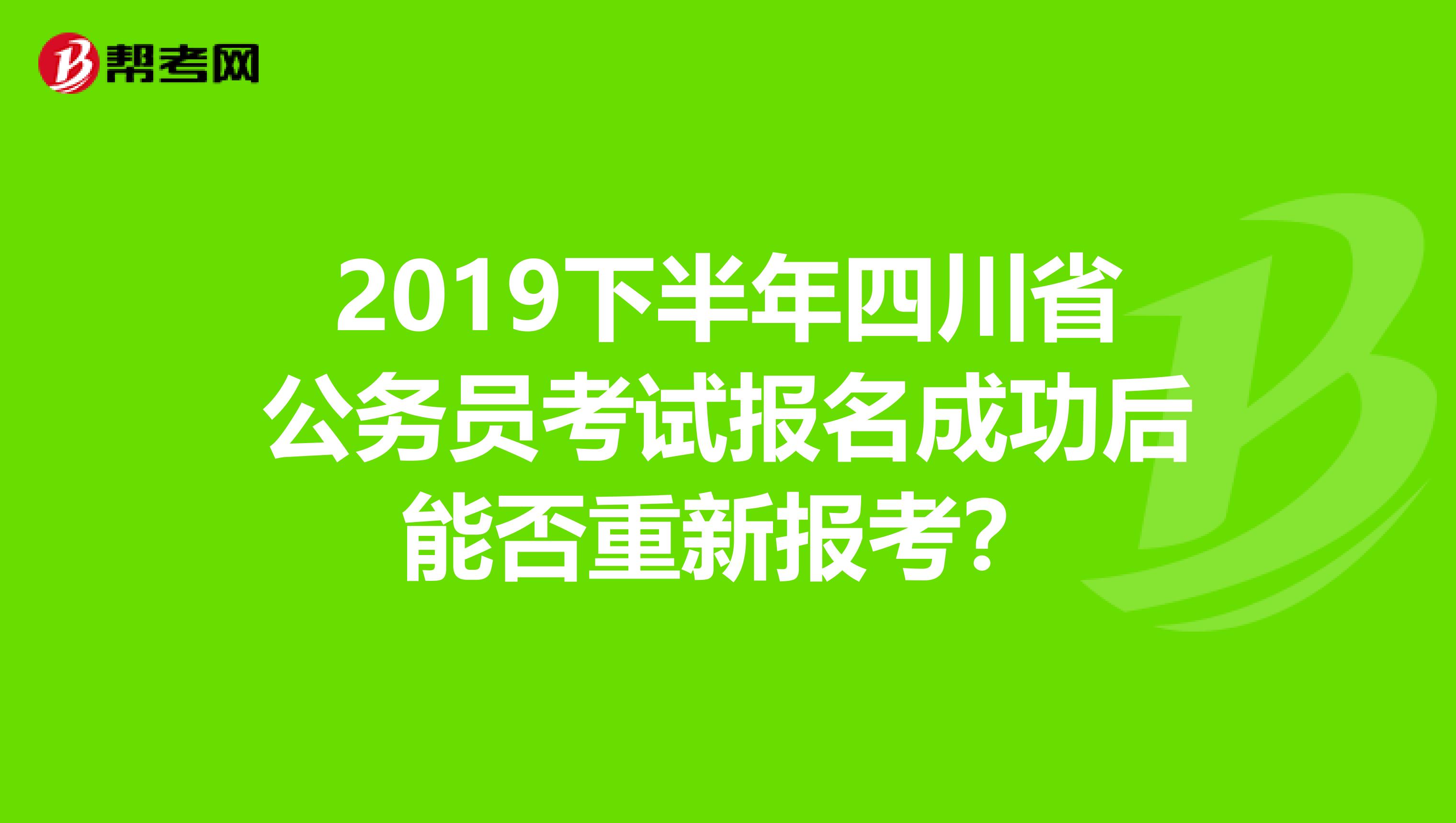 2019下半年四川省公务员考试报名成功后能否重新报考?