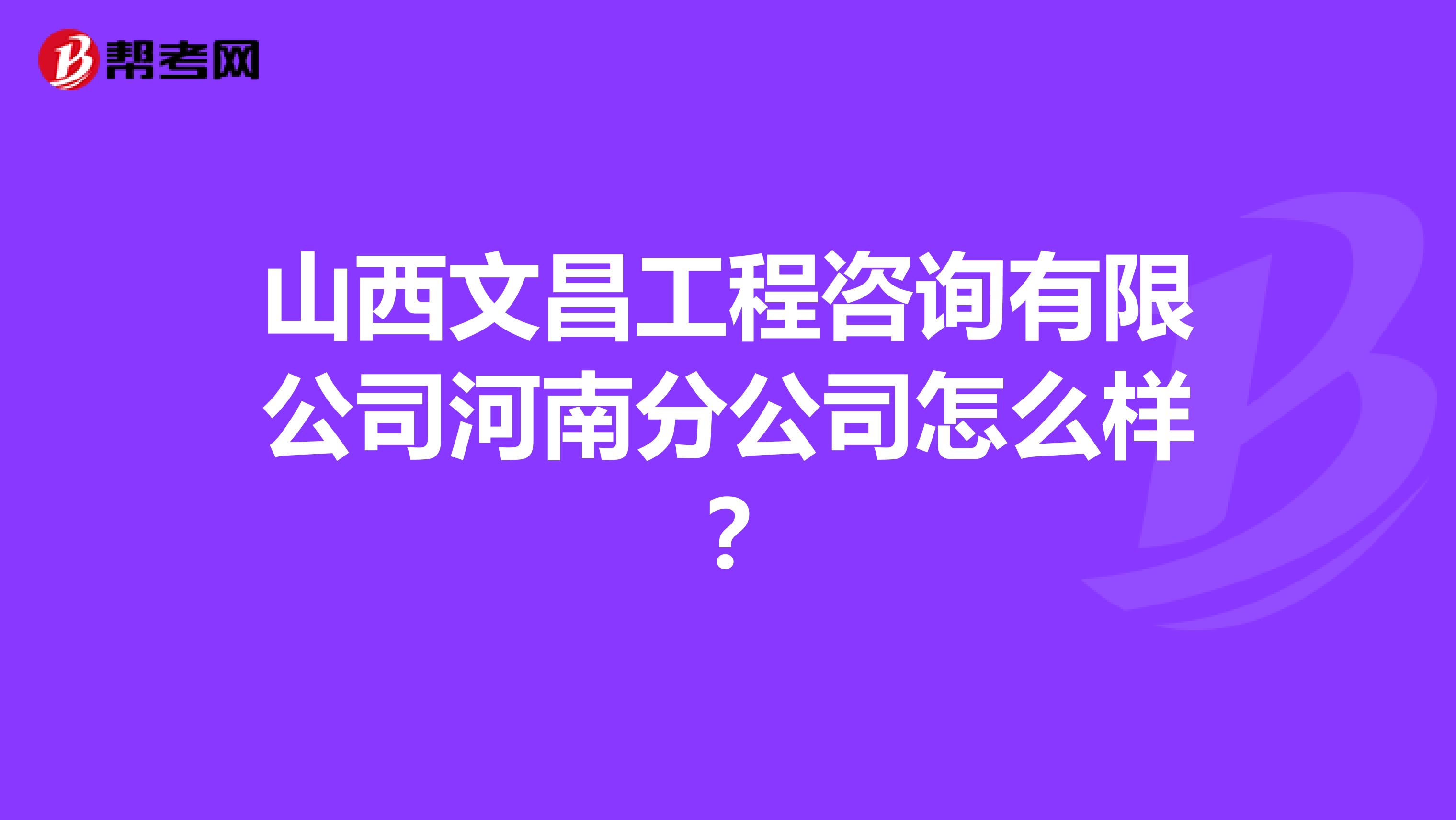 山西文昌工程咨询有限公司河南分公司怎么样？