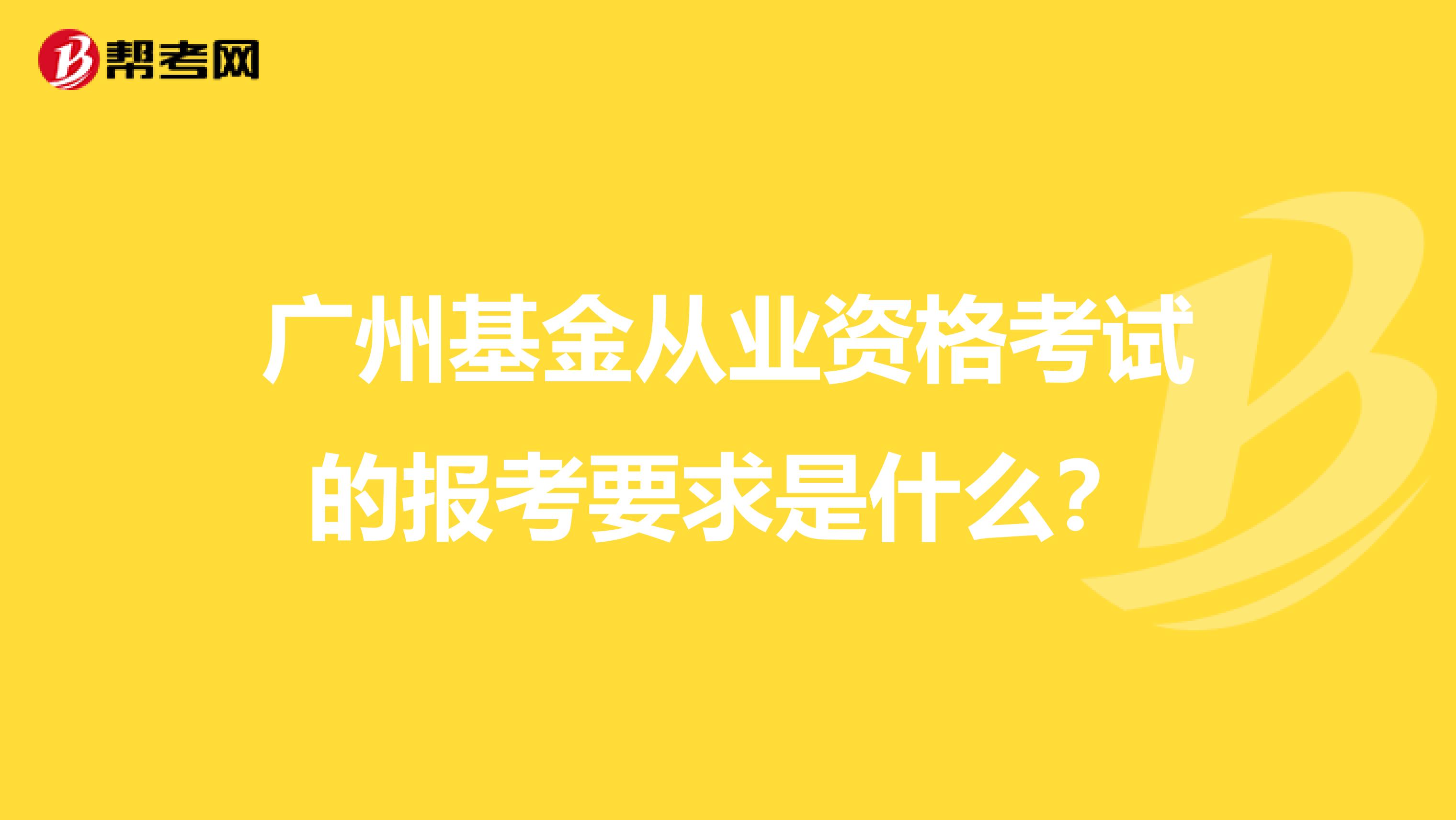 广州基金从业资格考试的报考要求是什么？