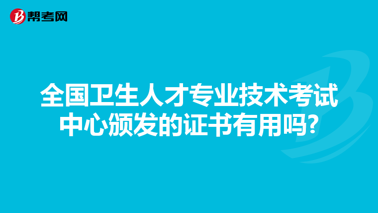 全国卫生人才专业技术考试中心颁发的证书有用吗?