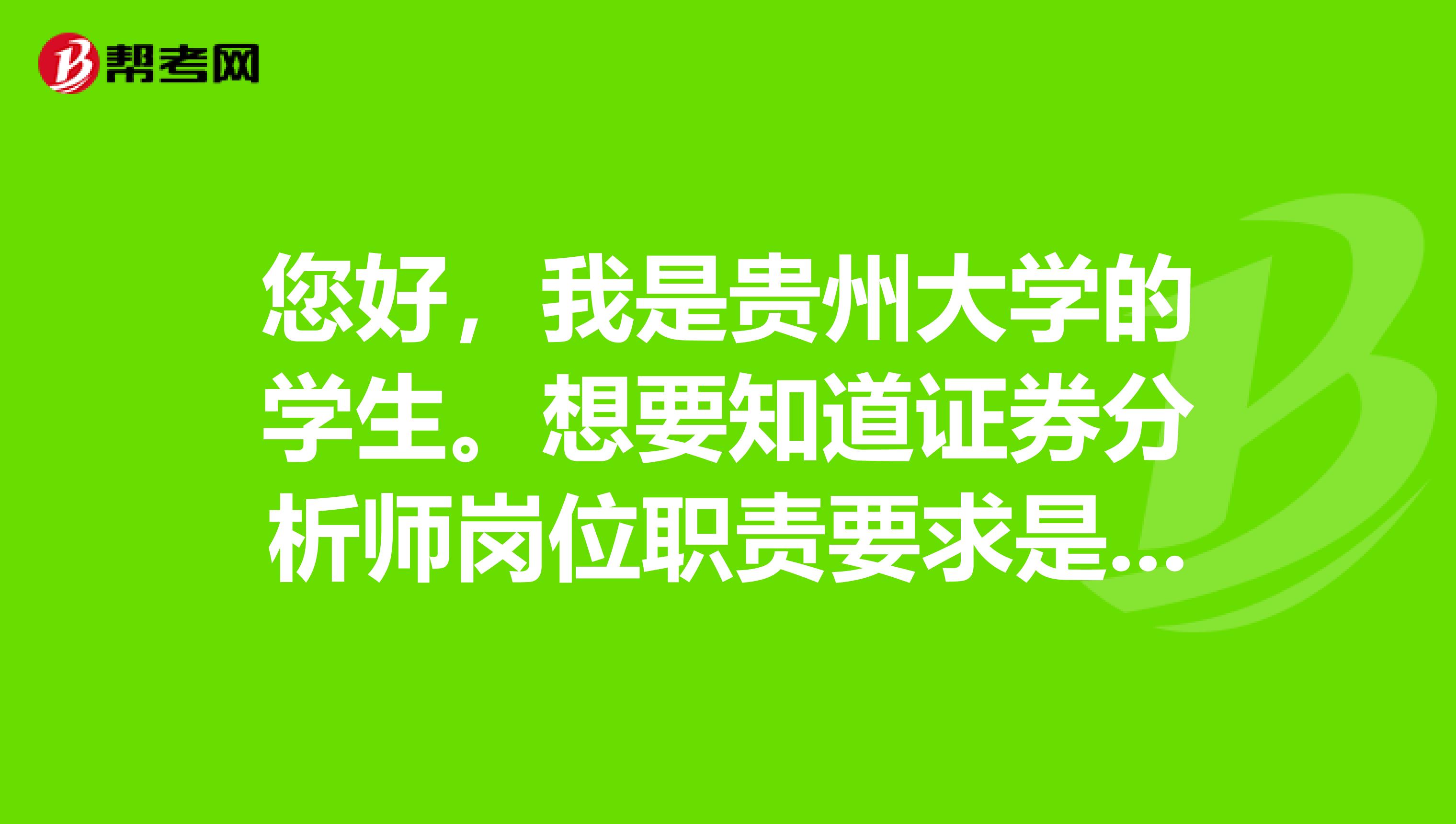 您好,我是贵州大学的学生。想要知道证券分析师岗位职责要求是什么?已经通过了证券投资分析考试。