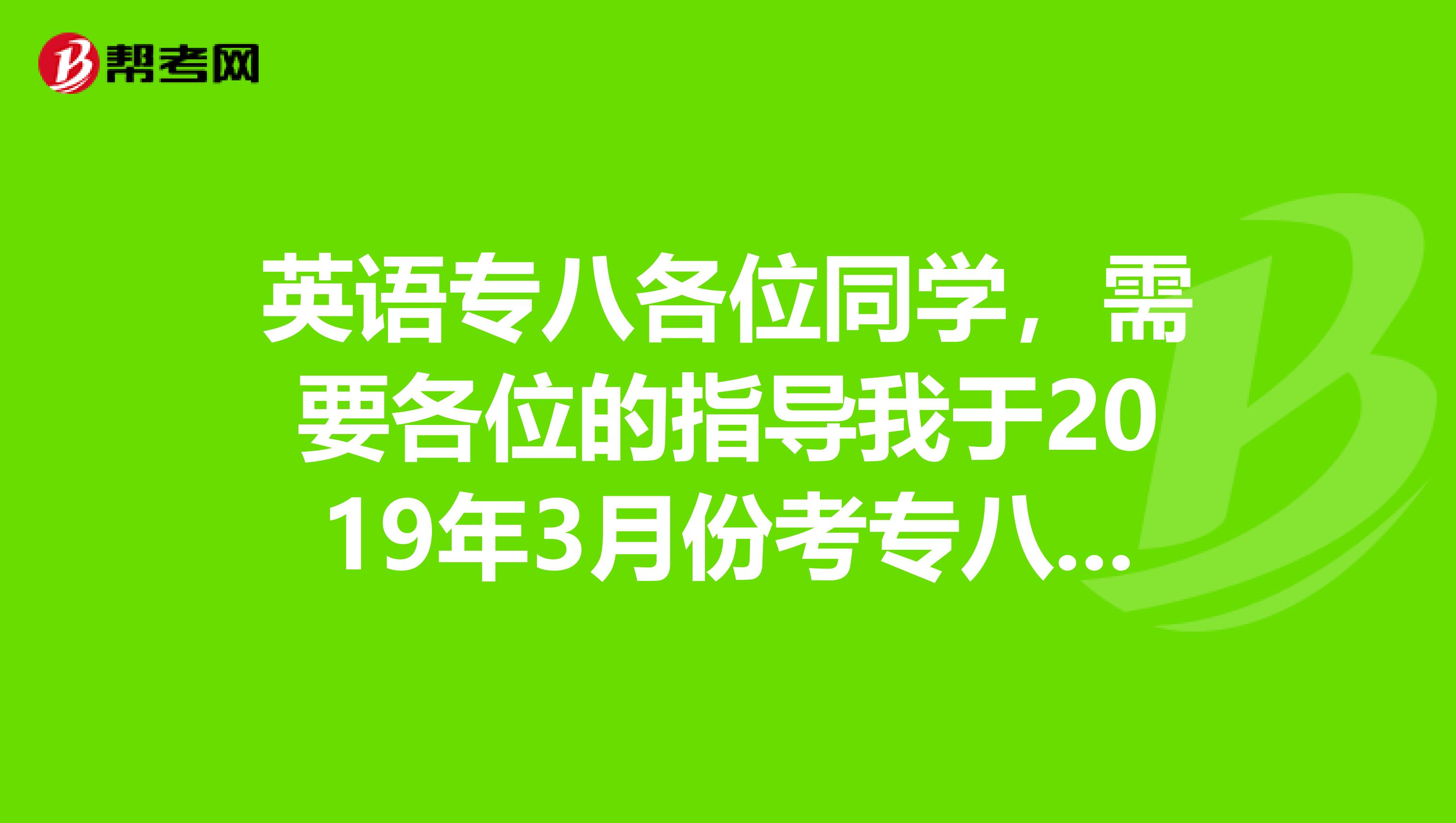 英语专八各位同学,需要各位的指导我于2019年3月份考专八,可是我的基础不好,听力也不好