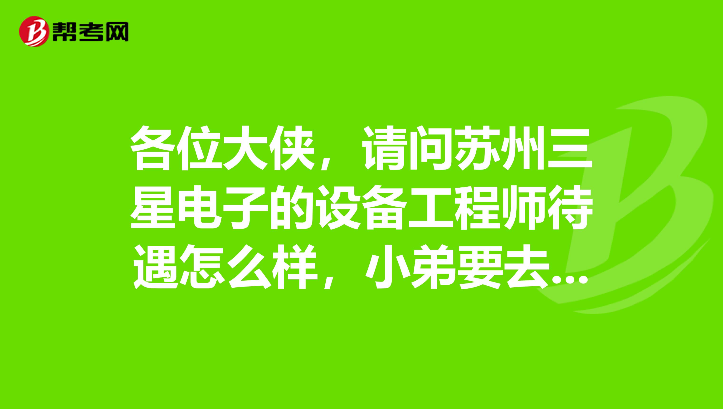 各位大侠，请问苏州三星电子的设备工程师待遇怎么样，小弟要去面试，咨询下期望薪资本科，三年工作经验
